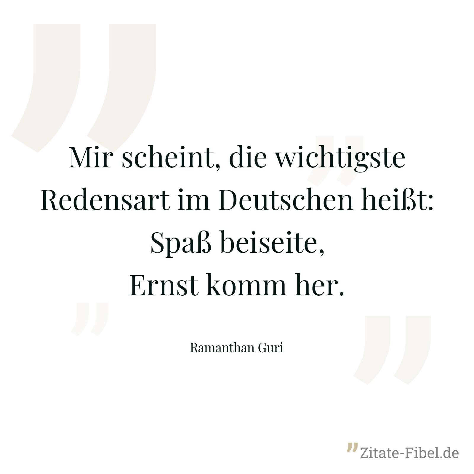 Mir scheint, die wichtigste Redensart im Deutschen heißt: Spaß beiseite, Ernst komm her. - Ramanthan Guri