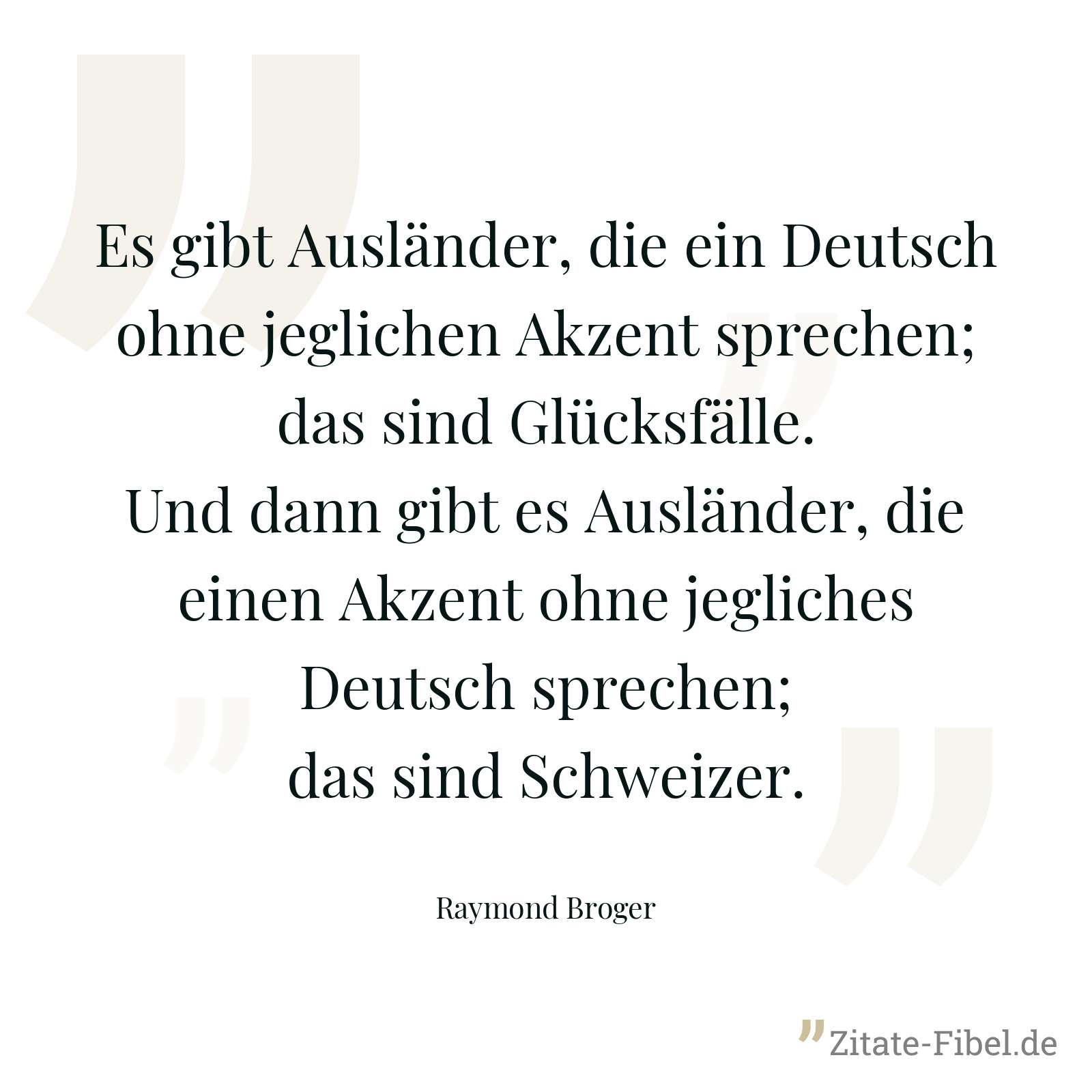 Es gibt Ausländer, die ein Deutsch ohne jeglichen Akzent sprechen; das sind Glücksfälle. Und dann gibt es Ausländer, die einen Akzent ohne jegliches Deutsch sprechen; das sind Schweizer. - Raymond Broger