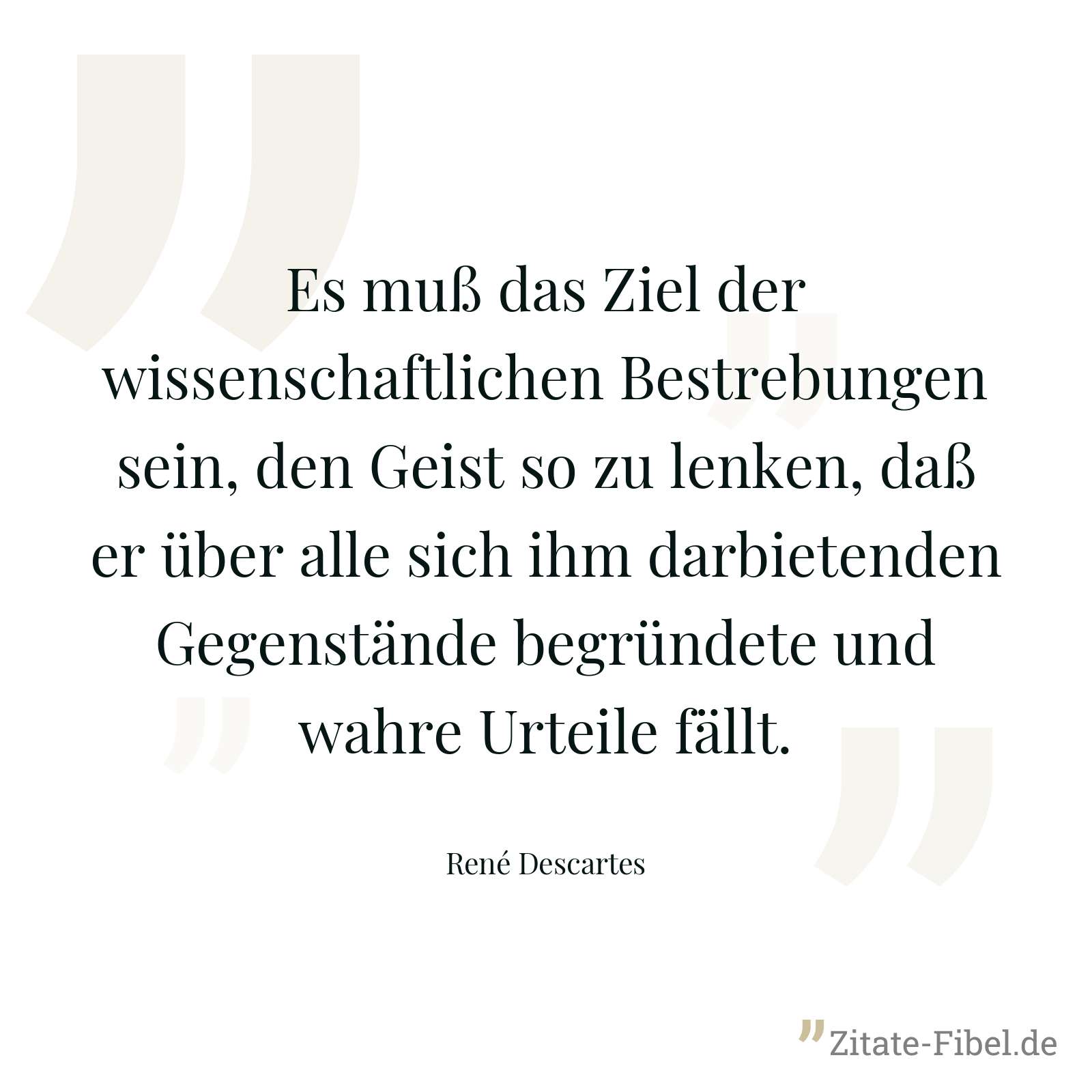 Es muß das Ziel der wissenschaftlichen Bestrebungen sein, den Geist so zu lenken, daß er über alle sich ihm darbietenden Gegenstände begründete und wahre Urteile fällt. - René Descartes