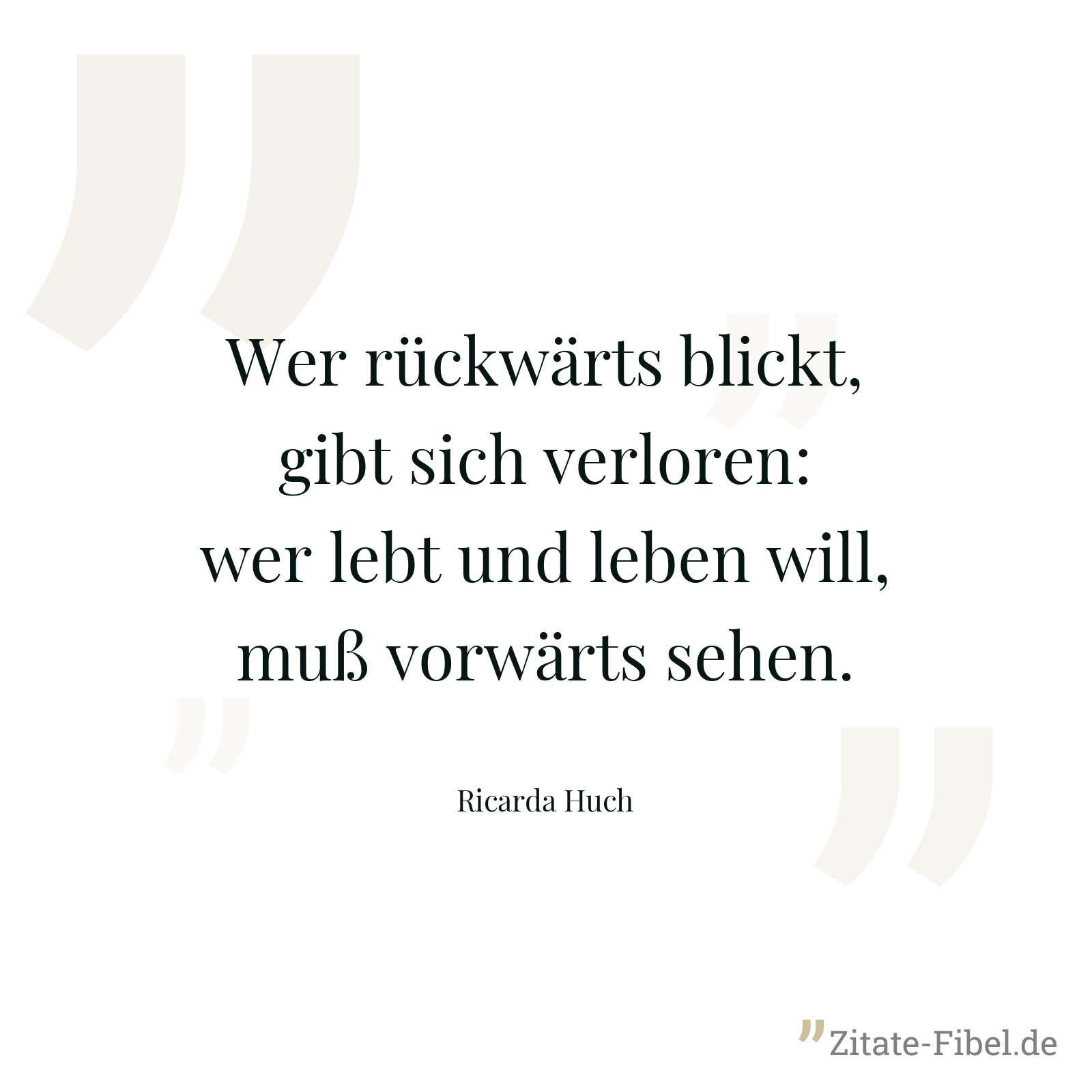 Wer rückwärts blickt, gibt sich verloren: wer lebt und leben will, muß vorwärts sehen. - Ricarda Huch