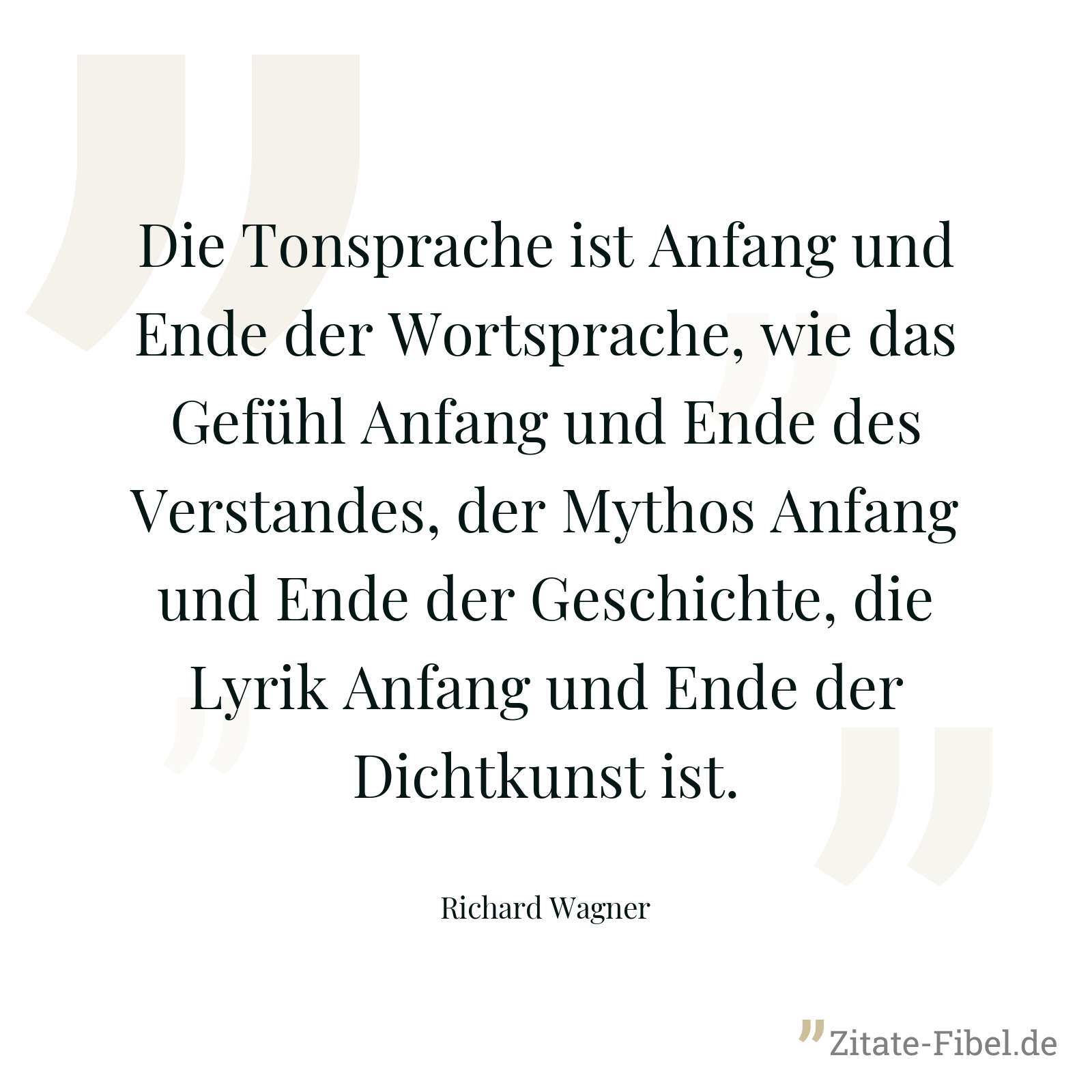Die Tonsprache ist Anfang und Ende der Wortsprache, wie das Gefühl Anfang und Ende des Verstandes, der Mythos Anfang und Ende der Geschichte, die Lyrik Anfang und Ende der Dichtkunst ist. - Richard Wagner