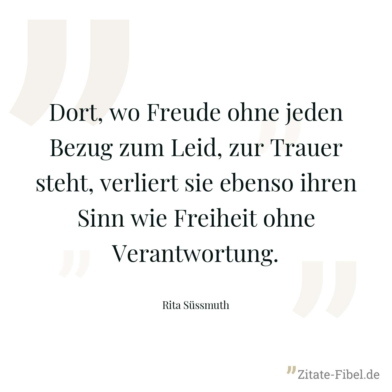 Dort, wo Freude ohne jeden Bezug zum Leid, zur Trauer steht, verliert sie ebenso ihren Sinn wie Freiheit ohne Verantwortung. - Rita Süssmuth