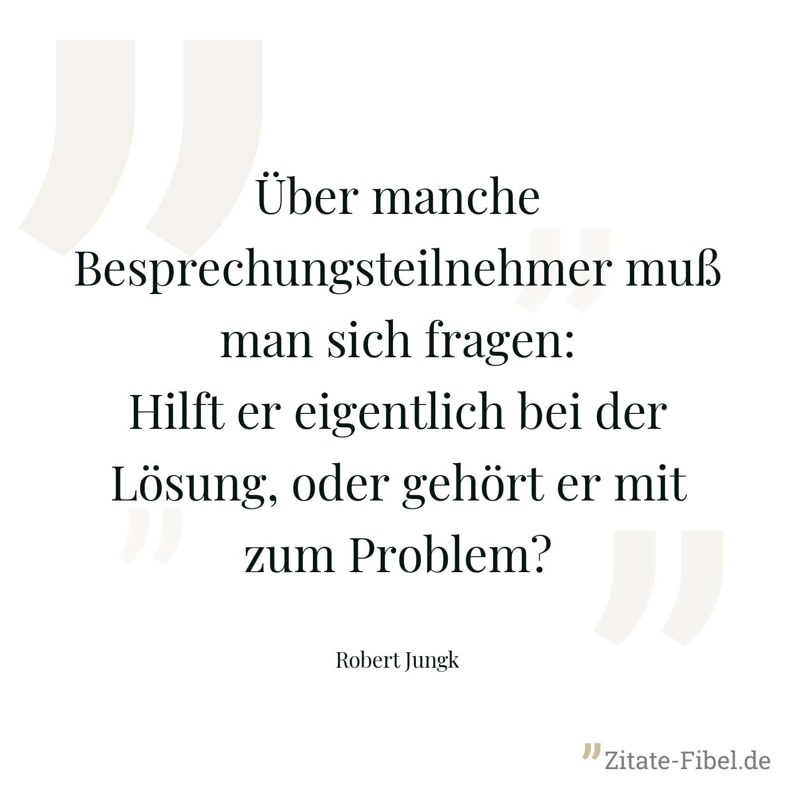 Über manche Besprechungsteilnehmer muß man sich fragen: Hilft er eigentlich bei der Lösung, oder gehört er mit zum Problem? - Robert Jungk