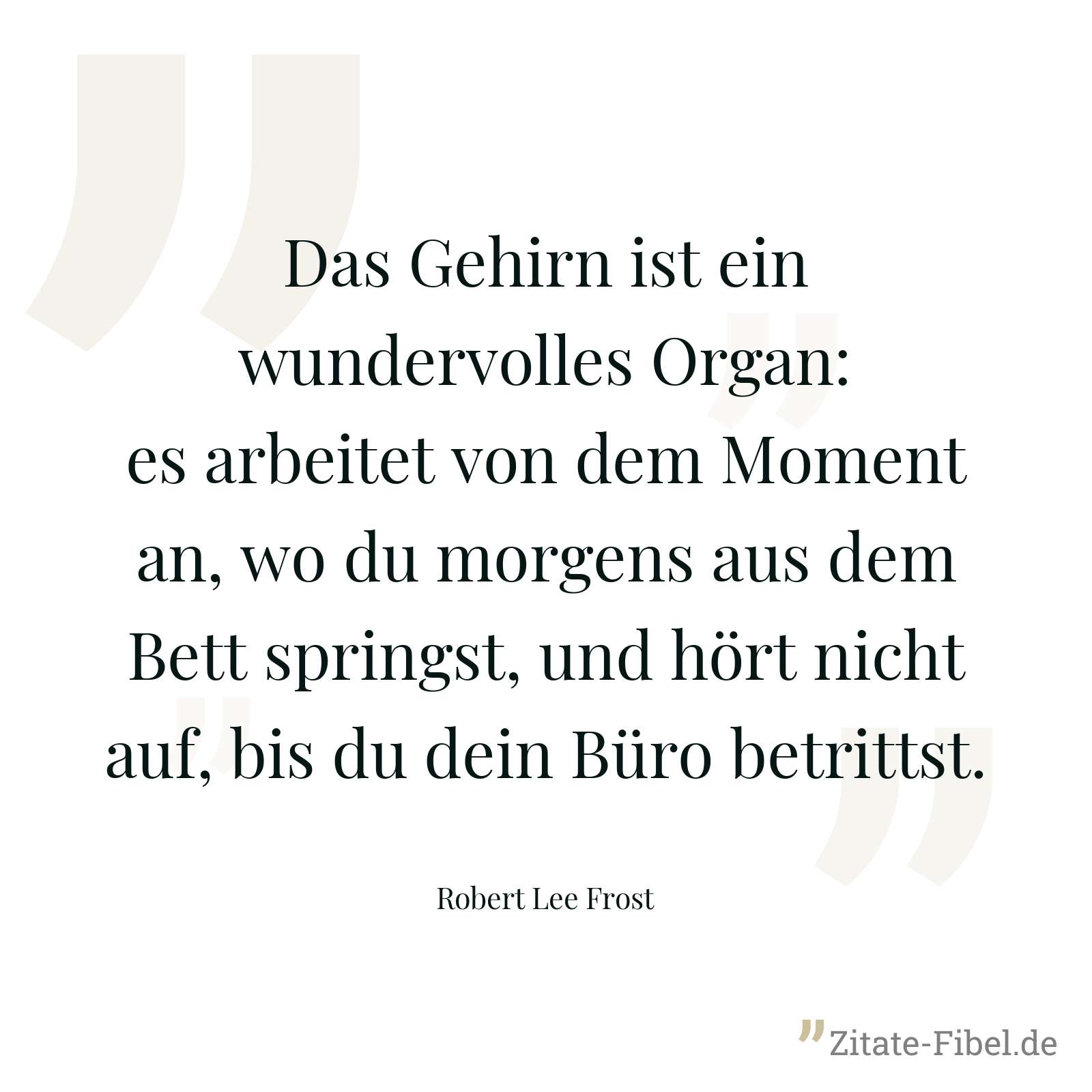 Das Gehirn ist ein wundervolles Organ: es arbeitet von dem Moment an, wo du morgens aus dem Bett springst, und hört nicht auf, bis du dein Büro betrittst. - Robert Lee Frost