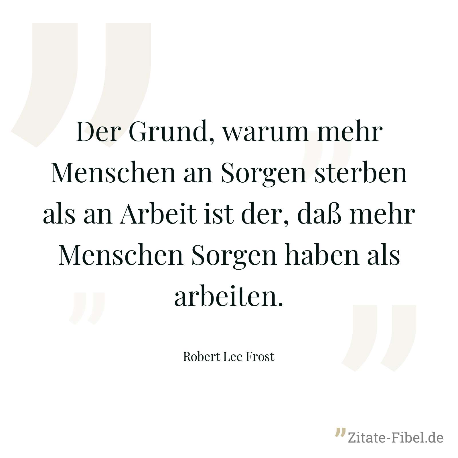 Der Grund, warum mehr Menschen an Sorgen sterben als an Arbeit ist der, daß mehr Menschen Sorgen haben als arbeiten. - Robert Lee Frost