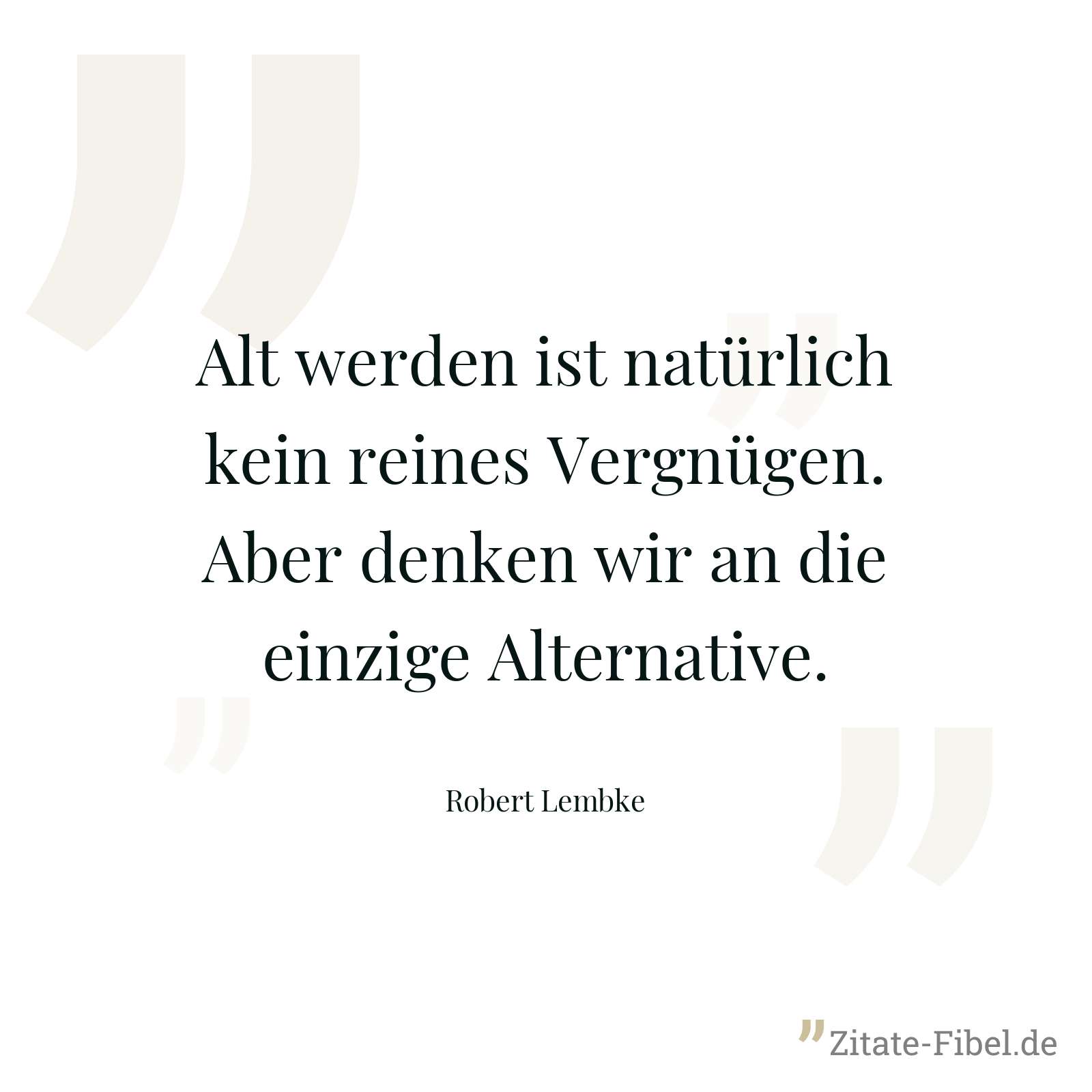Alt werden ist natürlich kein reines Vergnügen. Aber denken wir an die einzige Alternative. - Robert Lembke