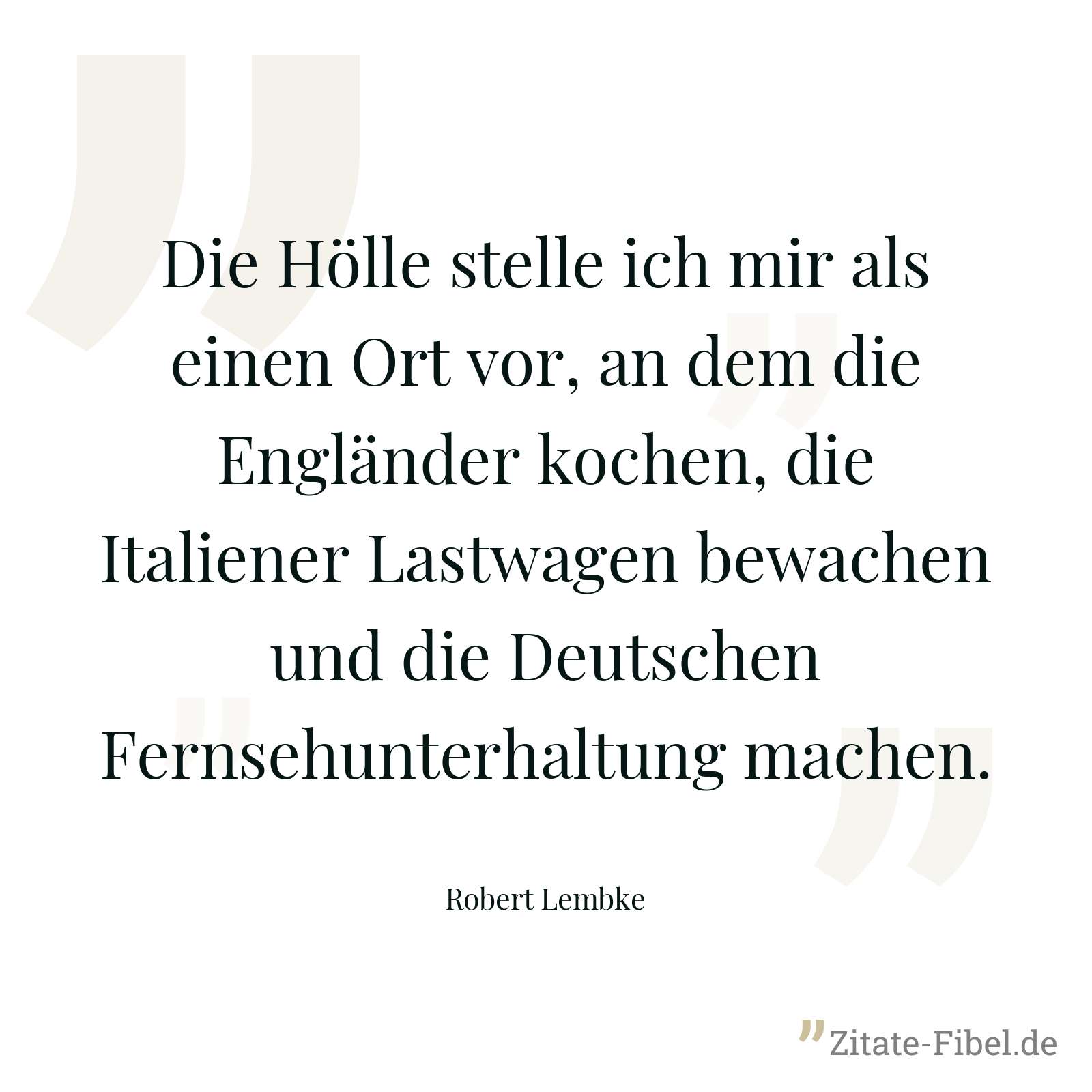 Die Hölle stelle ich mir als einen Ort vor, an dem die Engländer kochen, die Italiener Lastwagen bewachen und die Deutschen Fernsehunterhaltung machen. - Robert Lembke