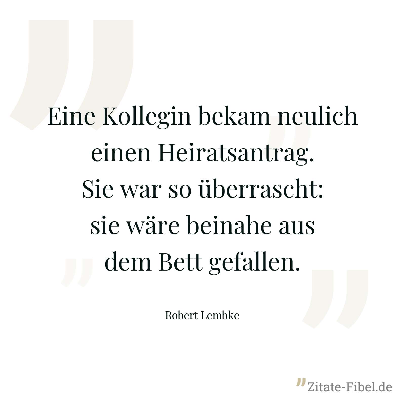 Eine Kollegin bekam neulich einen Heiratsantrag. Sie war so überrascht: sie wäre beinahe aus dem Bett gefallen. - Robert Lembke