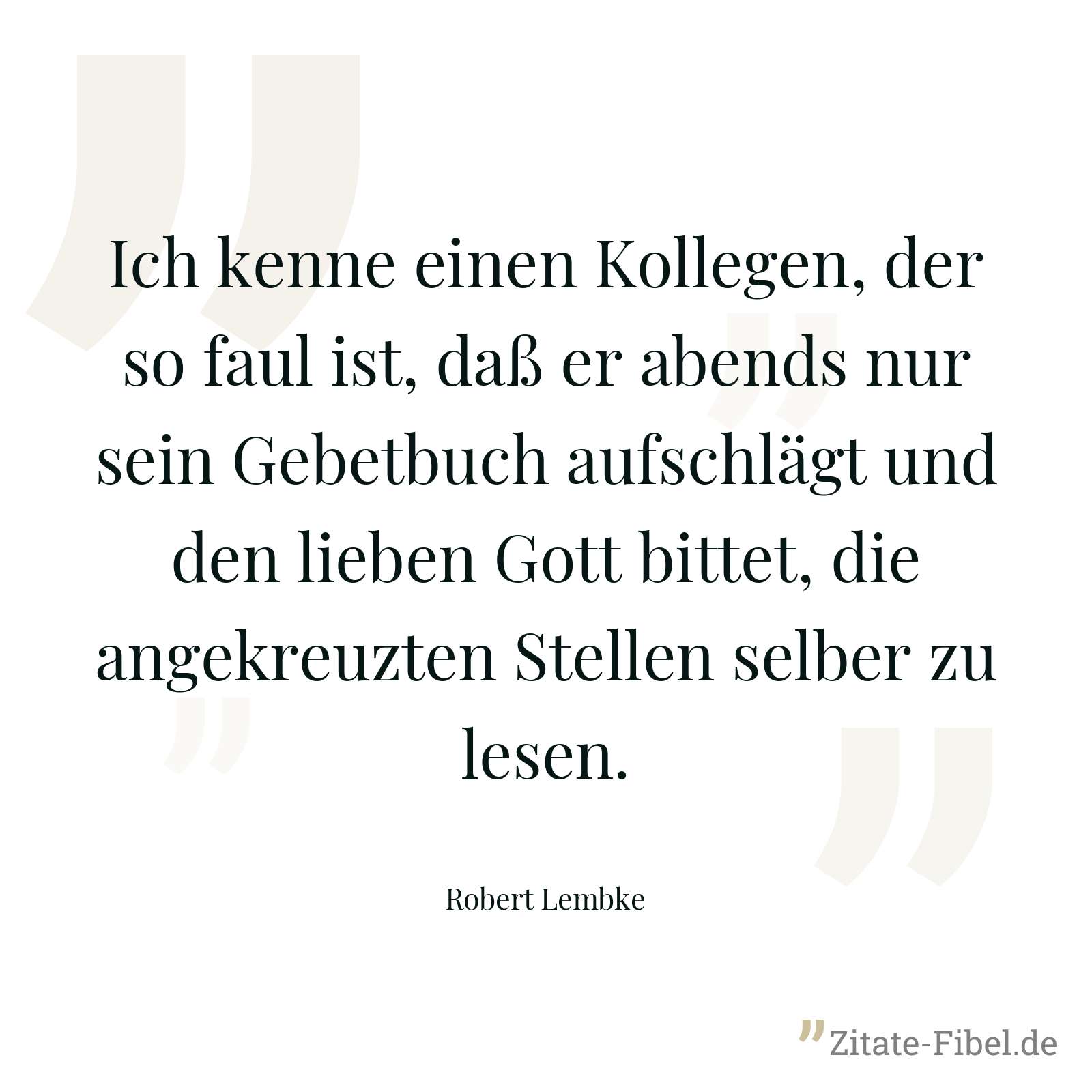 Ich kenne einen Kollegen, der so faul ist, daß er abends nur sein Gebetbuch aufschlägt und den lieben Gott bittet, die angekreuzten Stellen selber zu lesen. - Robert Lembke