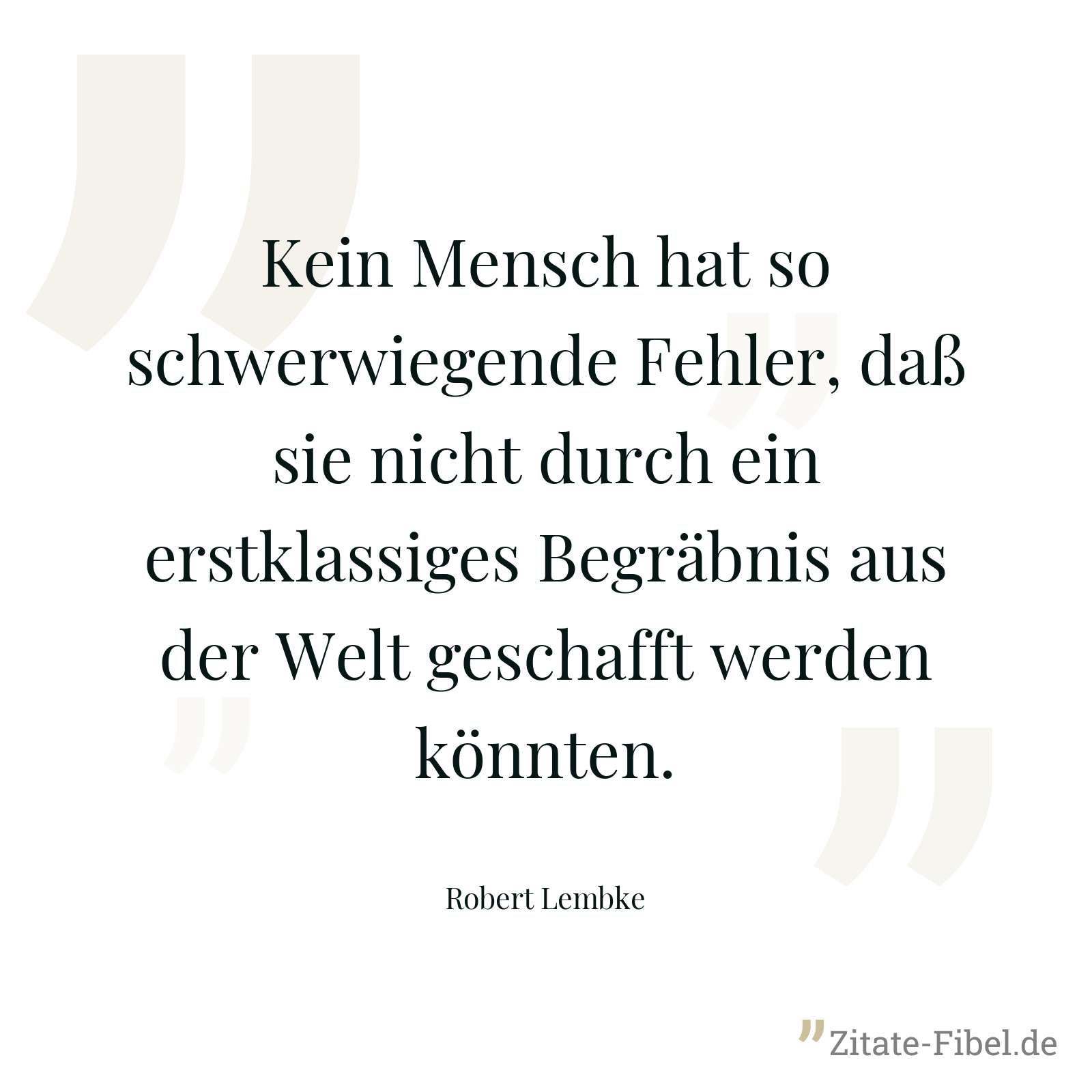 Kein Mensch hat so schwerwiegende Fehler, daß sie nicht durch ein erstklassiges Begräbnis aus der Welt geschafft werden könnten. - Robert Lembke