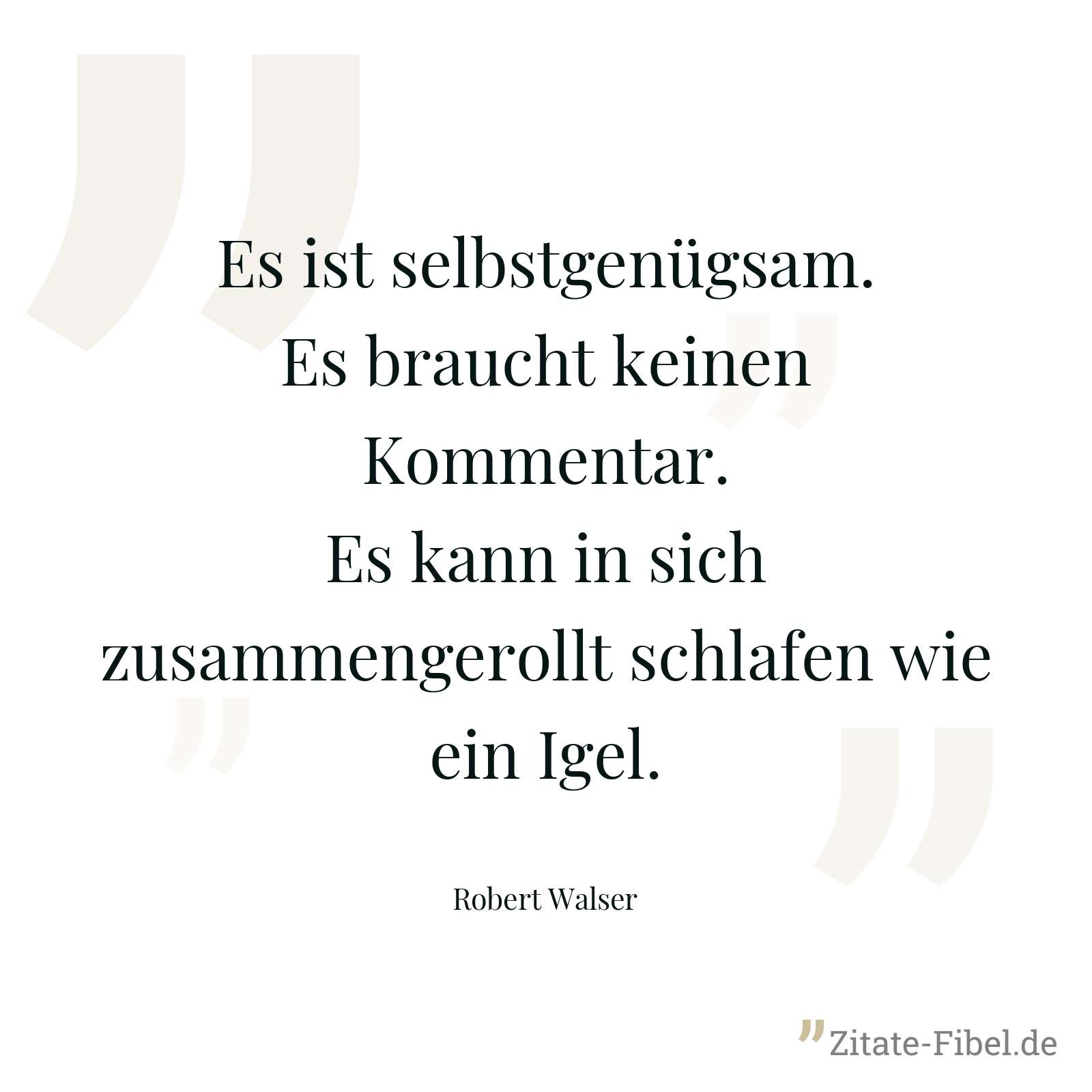 Es ist selbstgenügsam. Es braucht keinen Kommentar. Es kann in sich zusammengerollt schlafen wie ein Igel. - Robert Walser