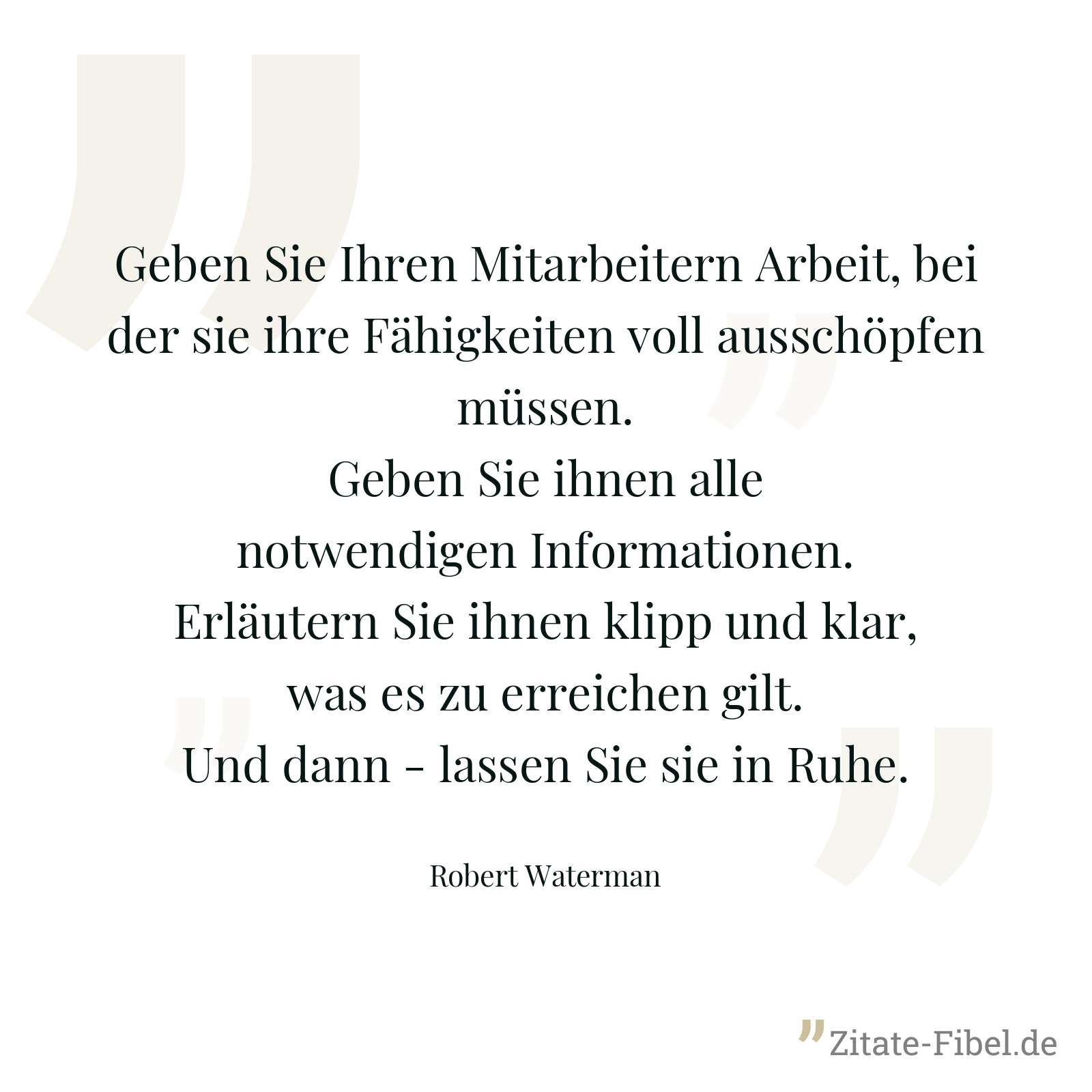 Geben Sie Ihren Mitarbeitern Arbeit, bei der sie ihre Fähigkeiten voll ausschöpfen müssen. Geben Sie ihnen alle notwendigen Informationen. Erläutern Sie ihnen klipp und klar, was es zu erreichen gilt. Und dann - lassen Sie sie in Ruhe. - Robert Waterman
