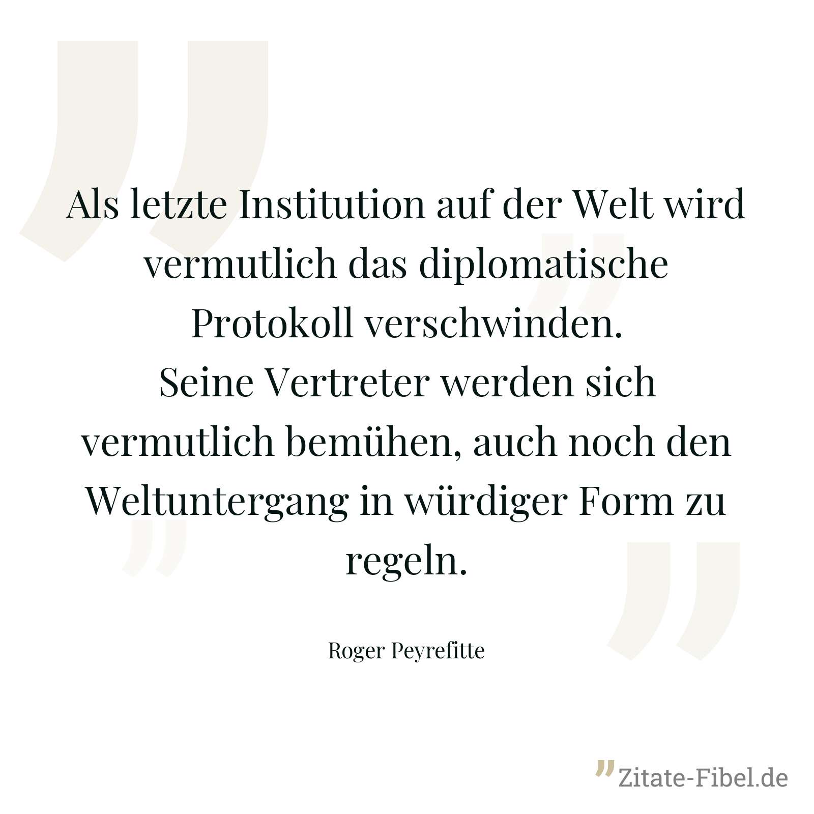 Als letzte Institution auf der Welt wird vermutlich das diplomatische Protokoll verschwinden. Seine Vertreter werden sich vermutlich bemühen, auch noch den Weltuntergang in würdiger Form zu regeln. - Roger Peyrefitte