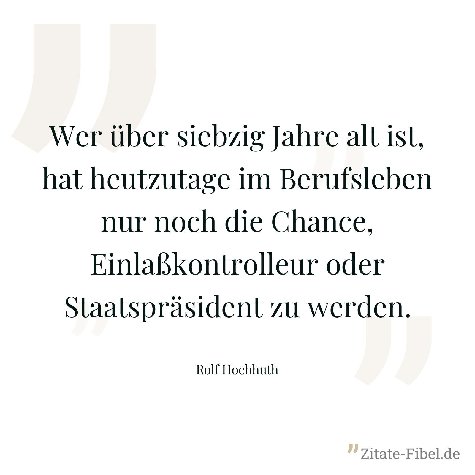 Wer über siebzig Jahre alt ist, hat heutzutage im Berufsleben nur noch die Chance, Einlaßkontrolleur oder Staatspräsident zu werden. - Rolf Hochhuth