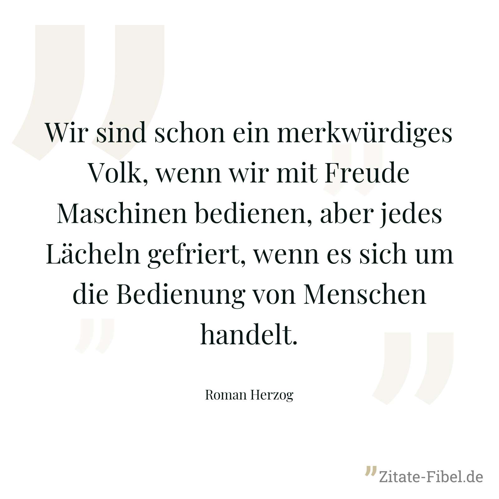 Wir sind schon ein merkwürdiges Volk, wenn wir mit Freude Maschinen bedienen, aber jedes Lächeln gefriert, wenn es sich um die Bedienung von Menschen handelt. - Roman Herzog