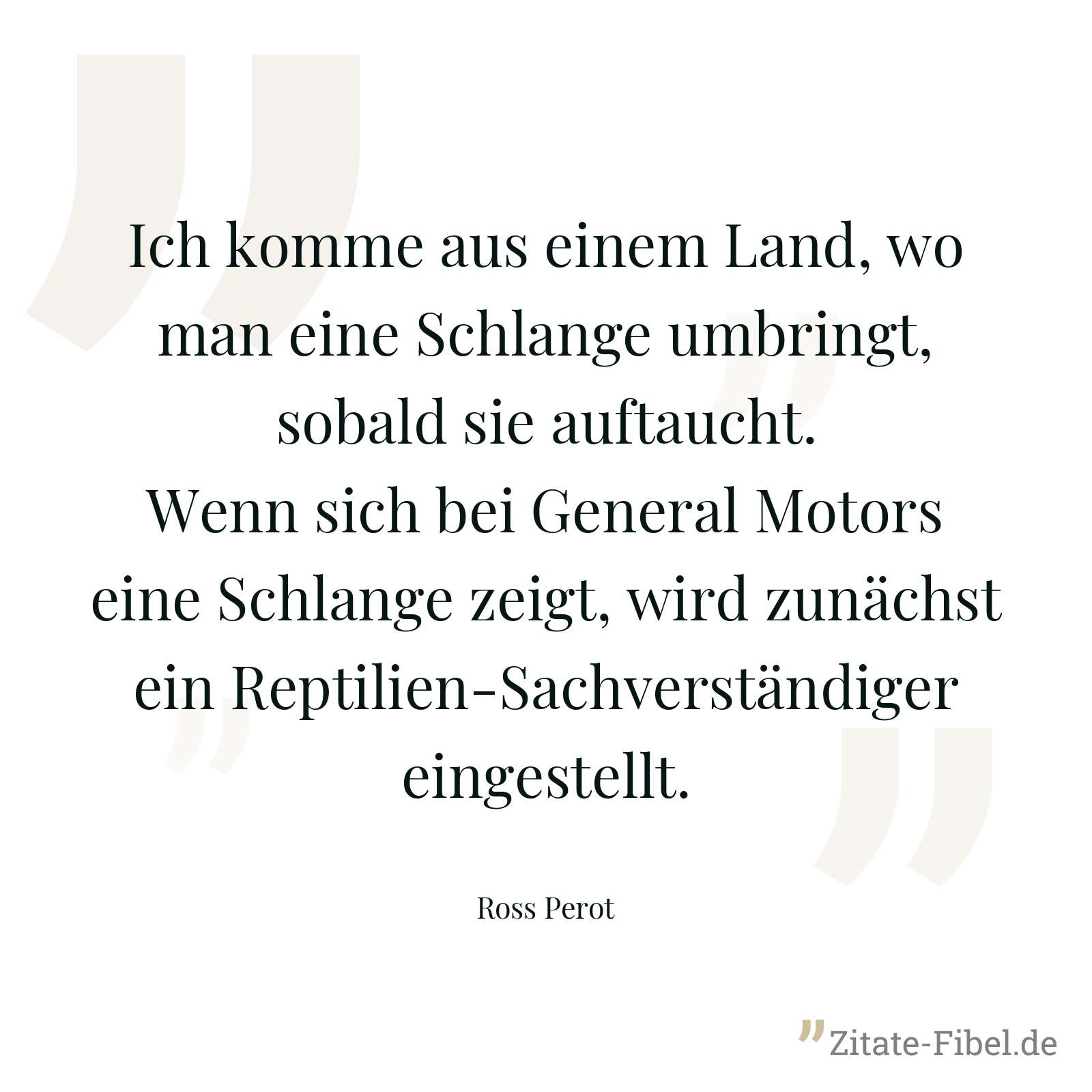 Ich komme aus einem Land, wo man eine Schlange umbringt, sobald sie auftaucht. Wenn sich bei General Motors eine Schlange zeigt, wird zunächst ein Reptilien-Sachverständiger eingestellt. - Ross Perot