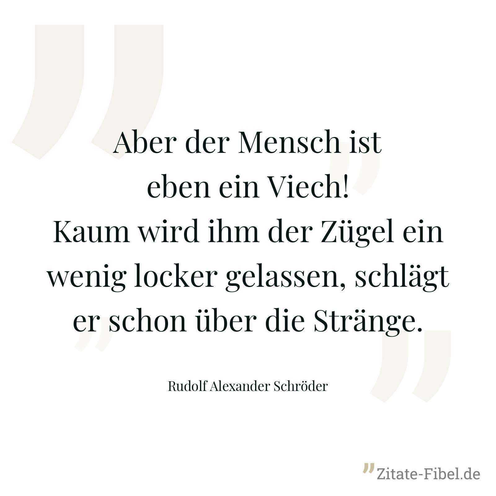 Aber der Mensch ist eben ein Viech! Kaum wird ihm der Zügel ein wenig locker gelassen, schlägt er schon über die Stränge. - Rudolf Alexander Schröder