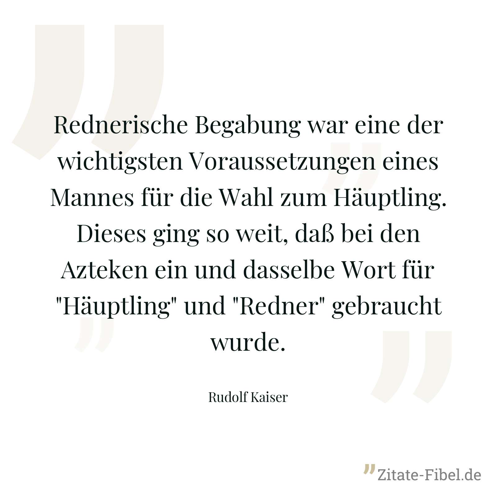 Rednerische Begabung war eine der wichtigsten Voraussetzungen eines Mannes für die Wahl zum Häuptling. Dieses ging so weit, daß bei den Azteken ein und dasselbe Wort für "Häuptling" und "Redner" gebraucht wurde. - Rudolf Kaiser