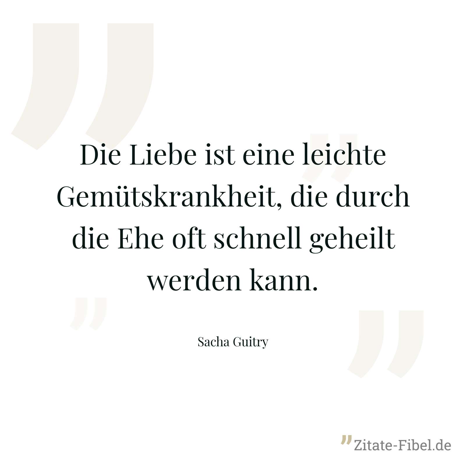 Die Liebe ist eine leichte Gemütskrankheit, die durch die Ehe oft schnell geheilt werden kann. - Sacha Guitry