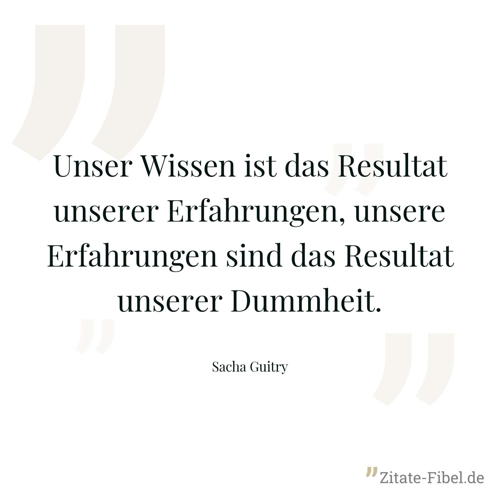 Unser Wissen ist das Resultat unserer Erfahrungen, unsere Erfahrungen sind das Resultat unserer Dummheit. - Sacha Guitry