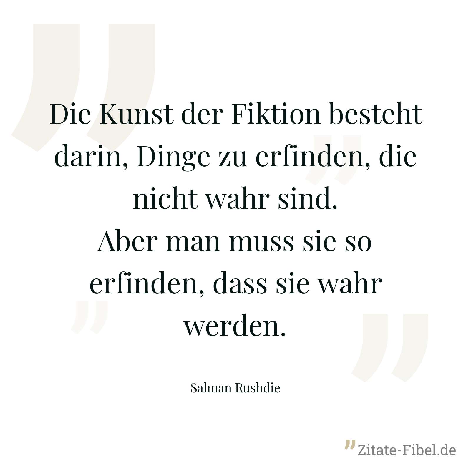 Die Kunst der Fiktion besteht darin, Dinge zu erfinden, die nicht wahr sind. Aber man muss sie so erfinden, dass sie wahr werden. - Salman Rushdie