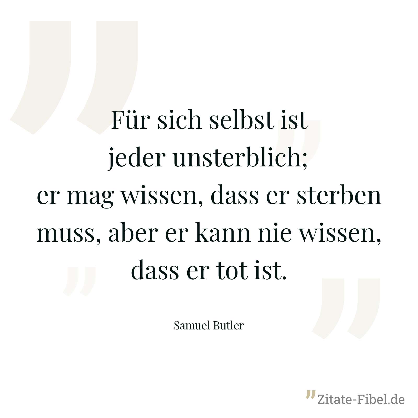 Für sich selbst ist jeder unsterblich; er mag wissen, dass er sterben muss, aber er kann nie wissen, dass er tot ist. - Samuel Butler