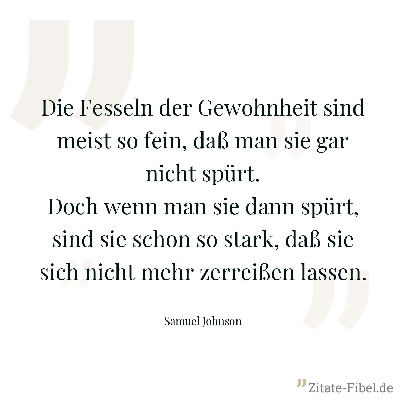 Die Fesseln der Gewohnheit sind meist so fein, daß man sie gar nicht spürt. Doch wenn man sie dann spürt, sind sie schon so stark, daß sie sich nicht mehr zerreißen lassen. - Samuel Johnson