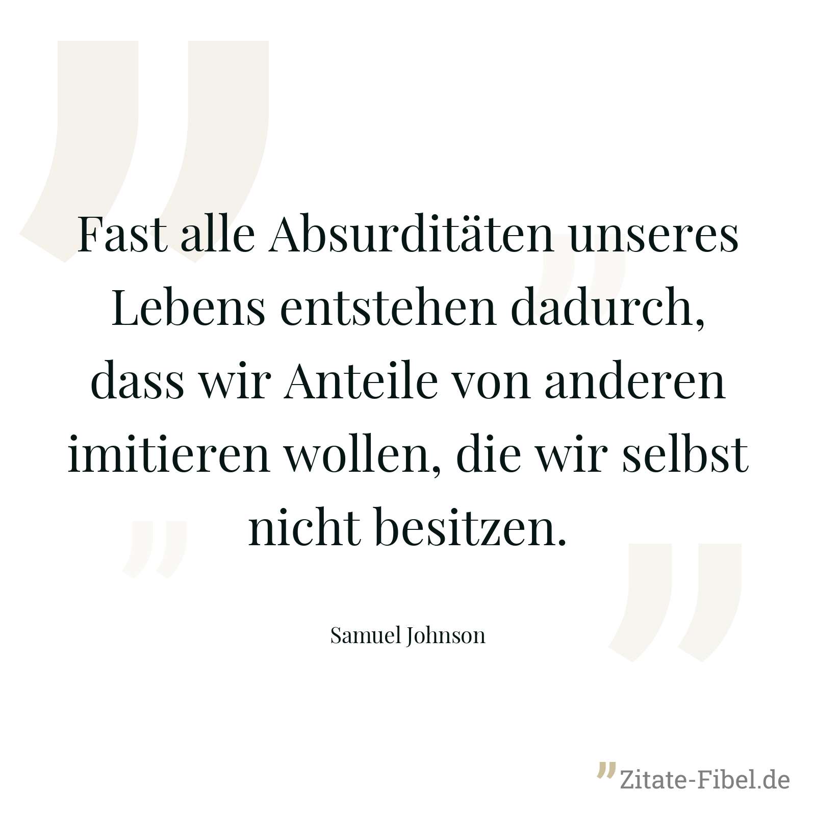 Fast alle Absurditäten unseres Lebens entstehen dadurch, dass wir Anteile von anderen imitieren wollen, die wir selbst nicht besitzen. - Samuel Johnson