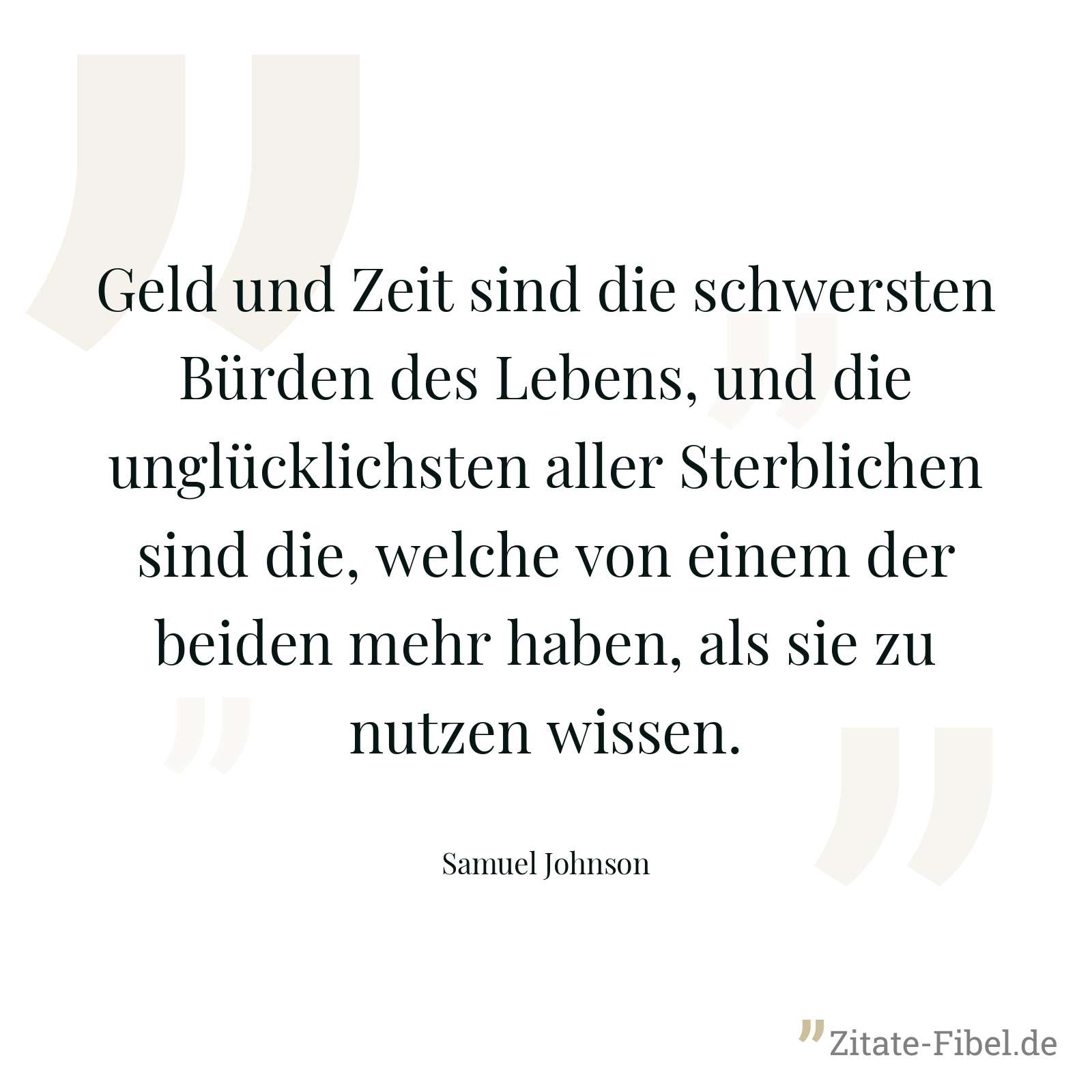 Geld und Zeit sind die schwersten Bürden des Lebens, und die unglücklichsten aller Sterblichen sind die, welche von einem der beiden mehr haben, als sie zu nutzen wissen. - Samuel Johnson