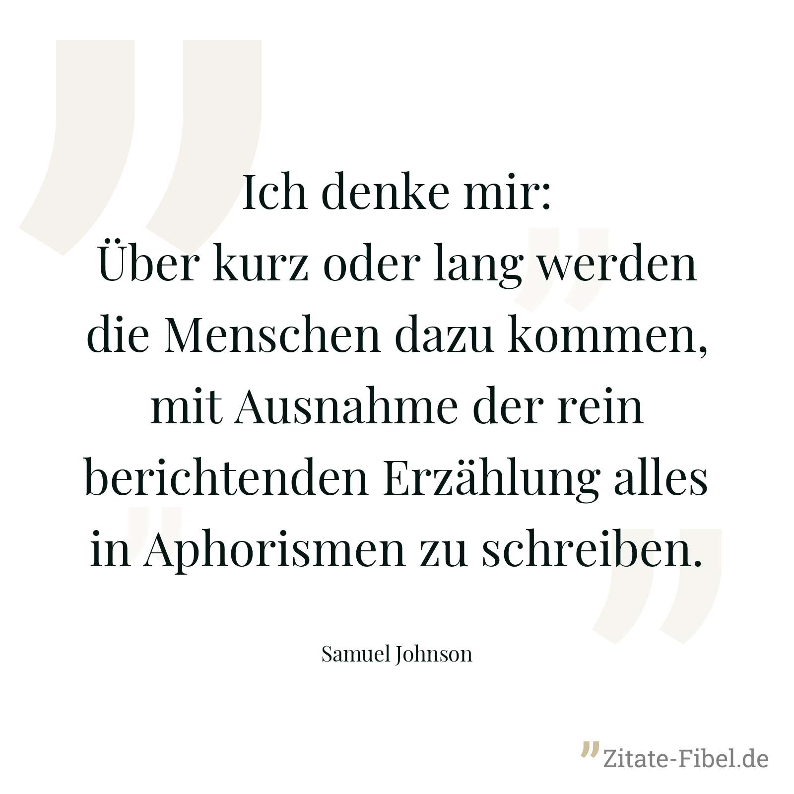 Ich denke mir: Über kurz oder lang werden die Menschen dazu kommen, mit Ausnahme der rein berichtenden Erzählung alles in Aphorismen zu schreiben. - Samuel Johnson