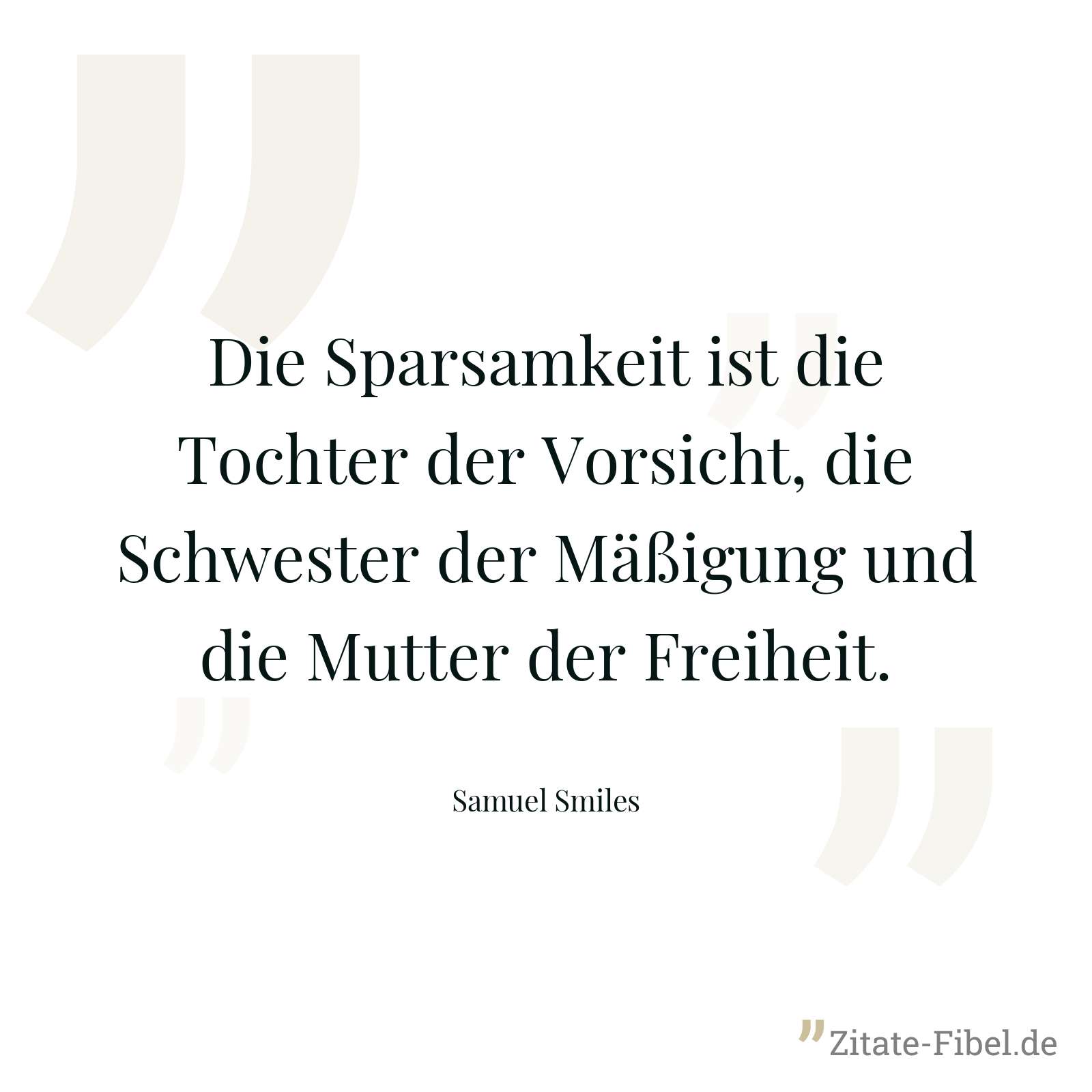 Die Sparsamkeit ist die Tochter der Vorsicht, die Schwester der Mäßigung und die Mutter der Freiheit. - Samuel Smiles