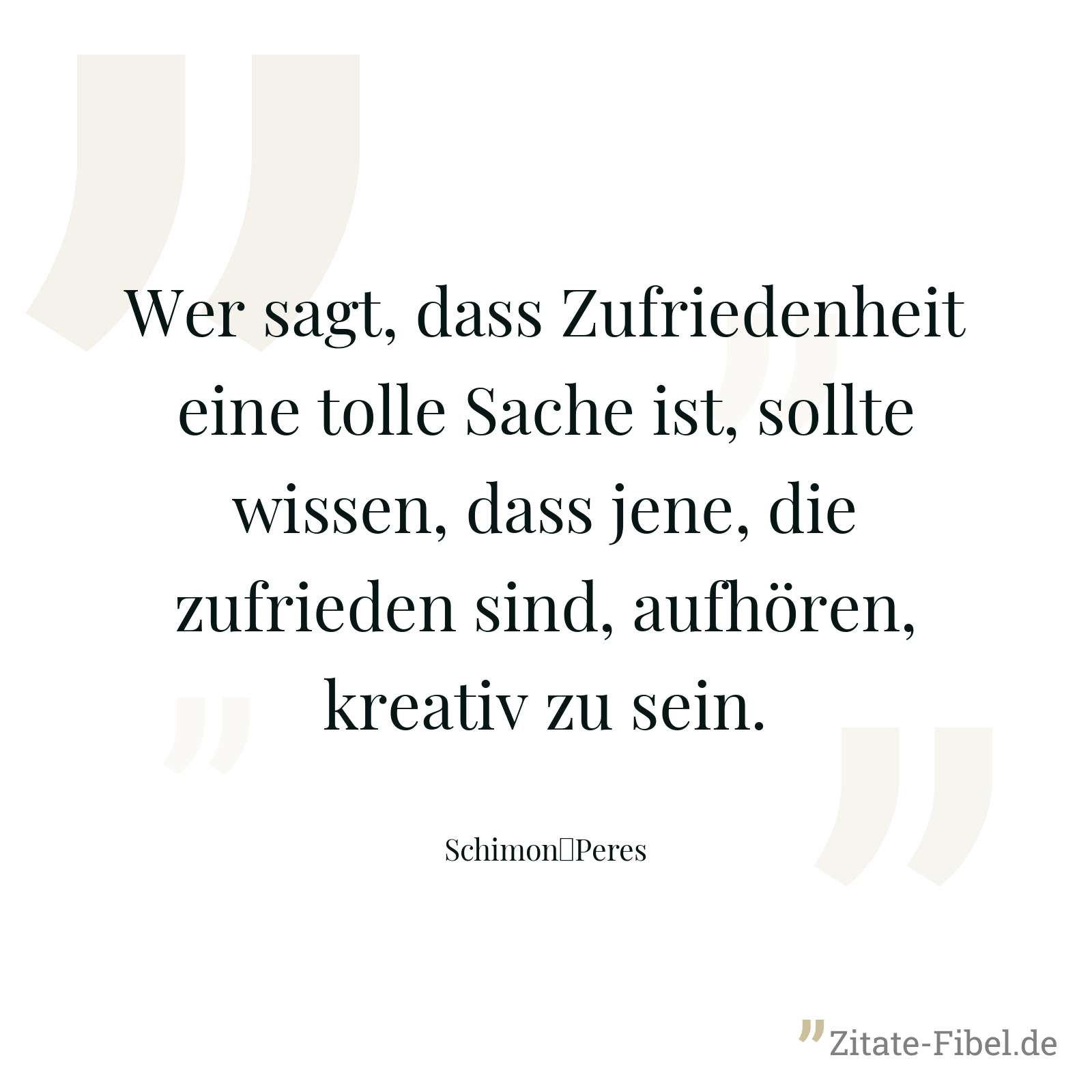 Wer sagt, dass Zufriedenheit eine tolle Sache ist, sollte wissen, dass jene, die zufrieden sind, aufhören, kreativ zu sein. - Schimon	Peres