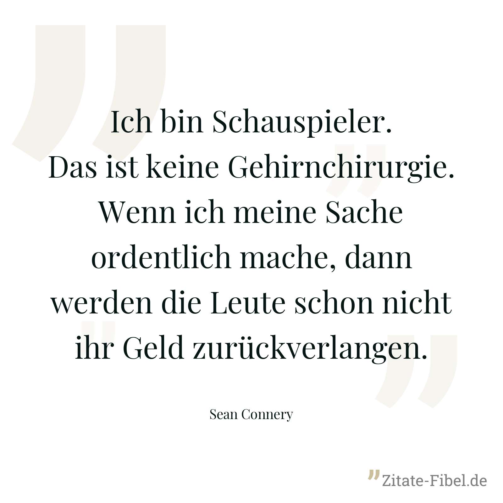 Ich bin Schauspieler. Das ist keine Gehirnchirurgie. Wenn ich meine Sache ordentlich mache, dann werden die Leute schon nicht ihr Geld zurückverlangen. - Sean Connery
