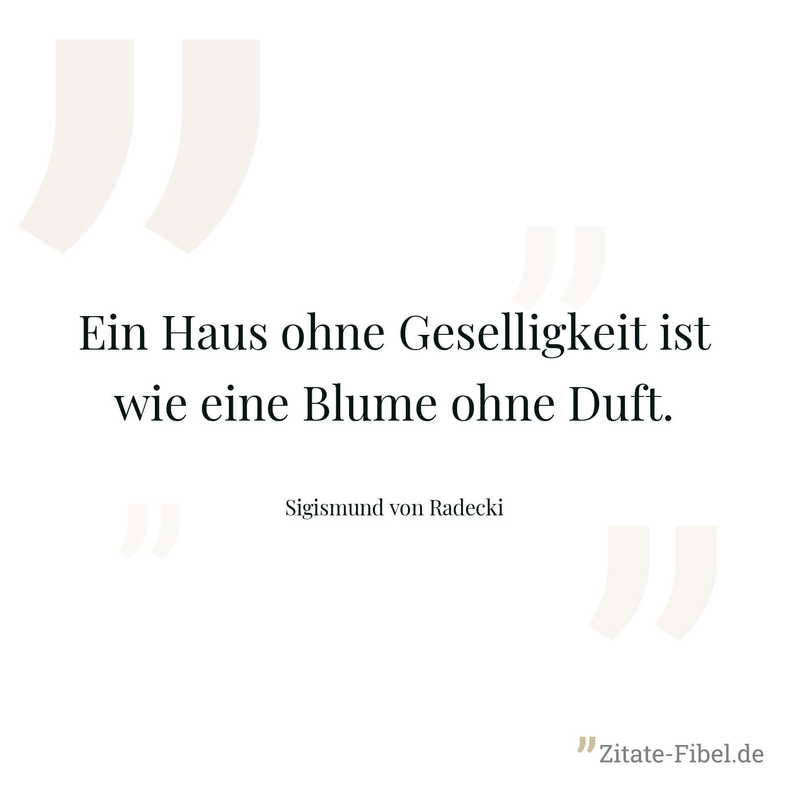 Ein Haus ohne Geselligkeit ist wie eine Blume ohne Duft. - Sigismund von Radecki