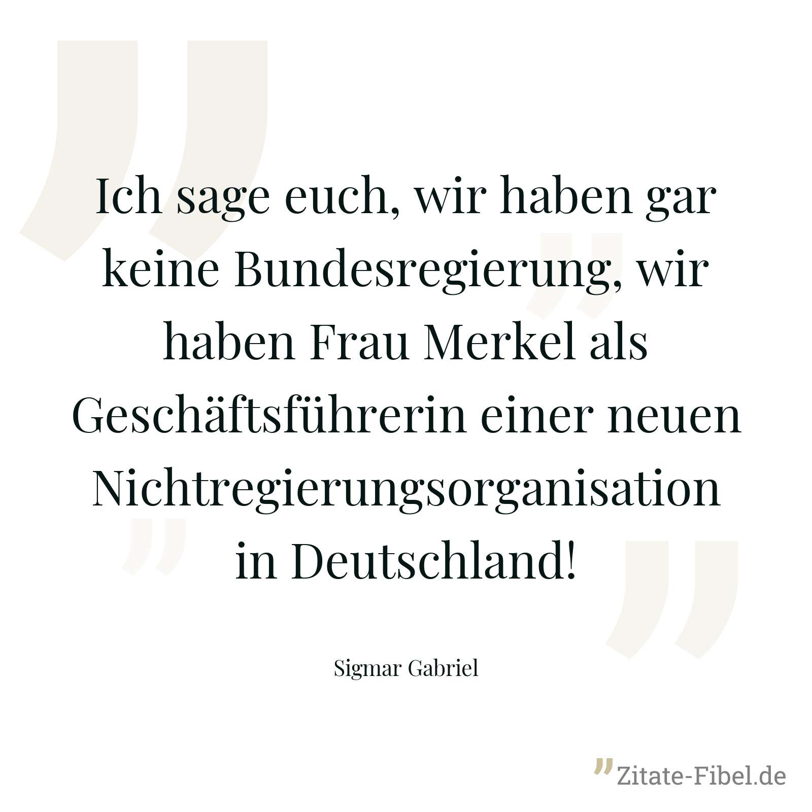 Ich sage euch, wir haben gar keine Bundesregierung, wir haben Frau Merkel als Geschäftsführerin einer neuen Nichtregierungsorganisation in Deutschland! - Sigmar Gabriel