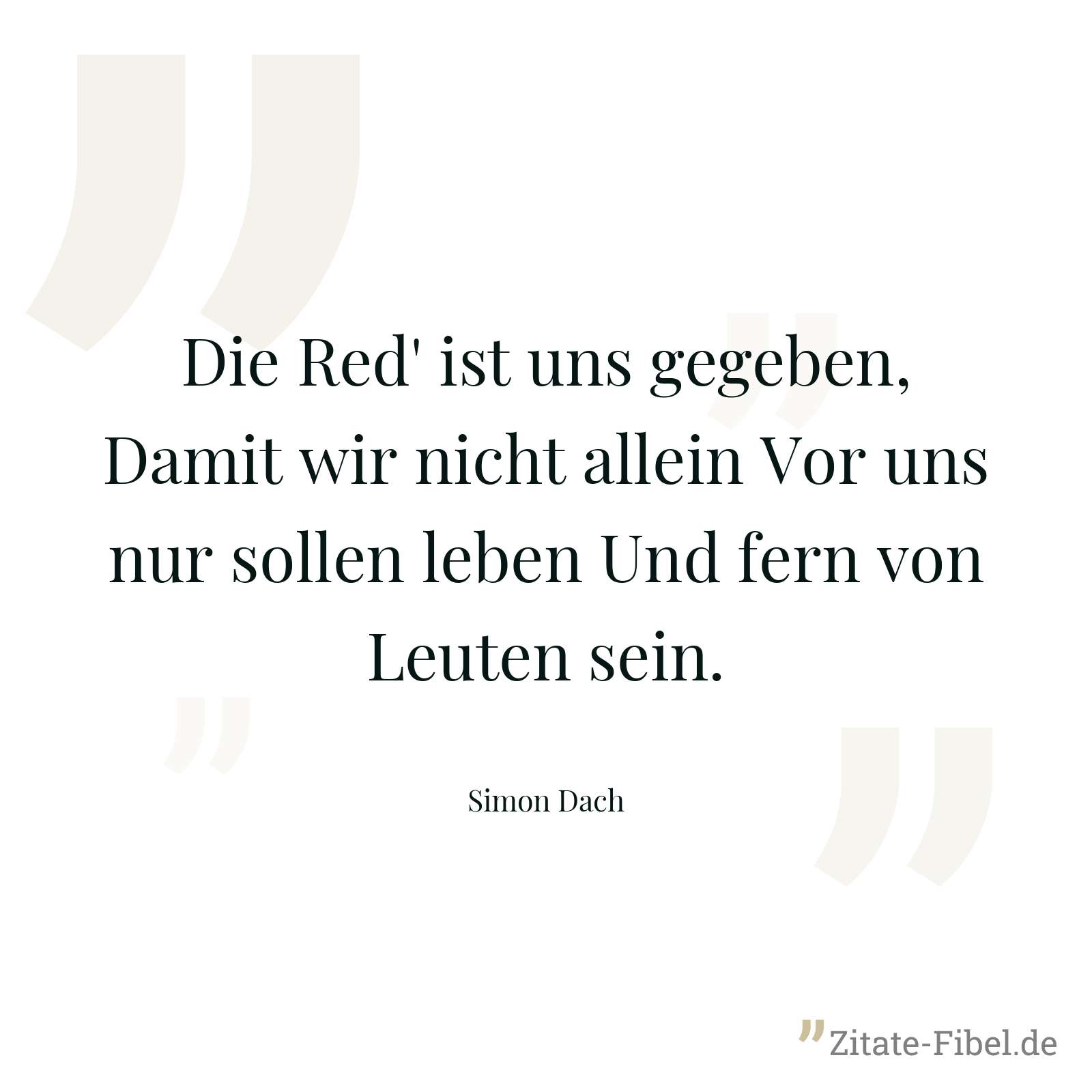 Die Red' ist uns gegeben, Damit wir nicht allein Vor uns nur sollen leben Und fern von Leuten sein. - Simon Dach