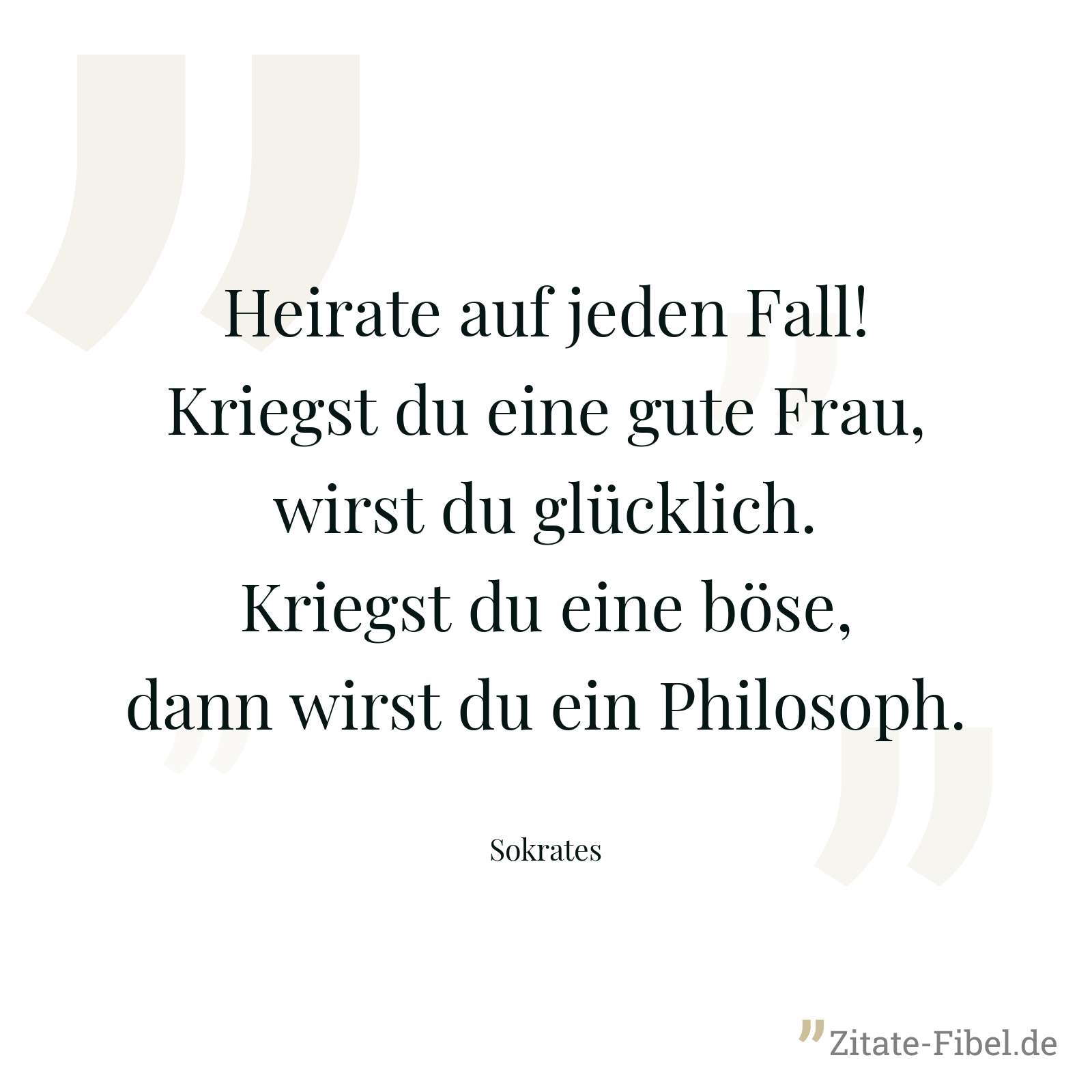 Heirate auf jeden Fall! Kriegst du eine gute Frau, wirst du glücklich. Kriegst du eine böse, dann wirst du ein Philosoph. - Sokrates