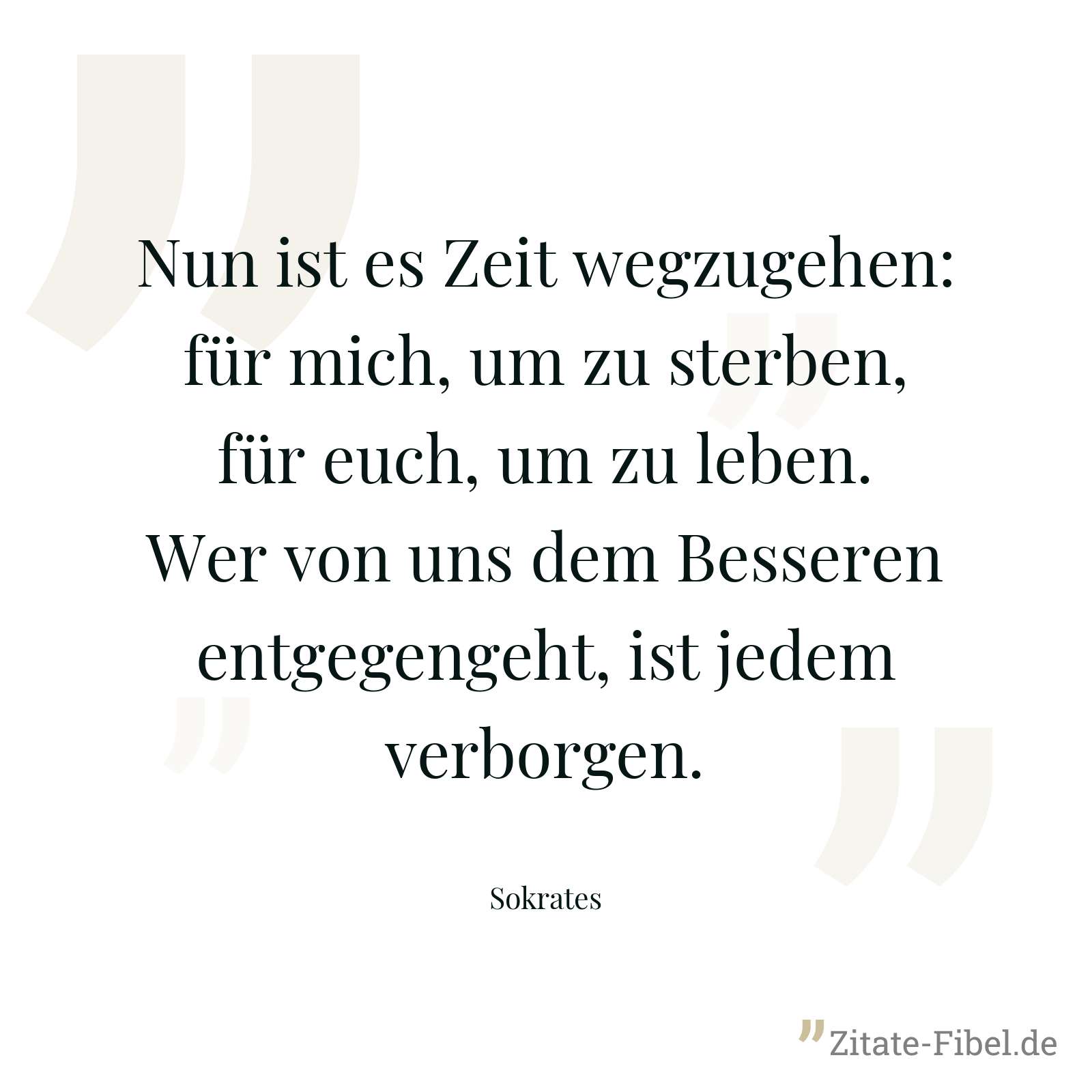 Nun ist es Zeit wegzugehen: für mich, um zu sterben, für euch, um zu leben. Wer von uns dem Besseren entgegengeht, ist jedem verborgen. - Sokrates