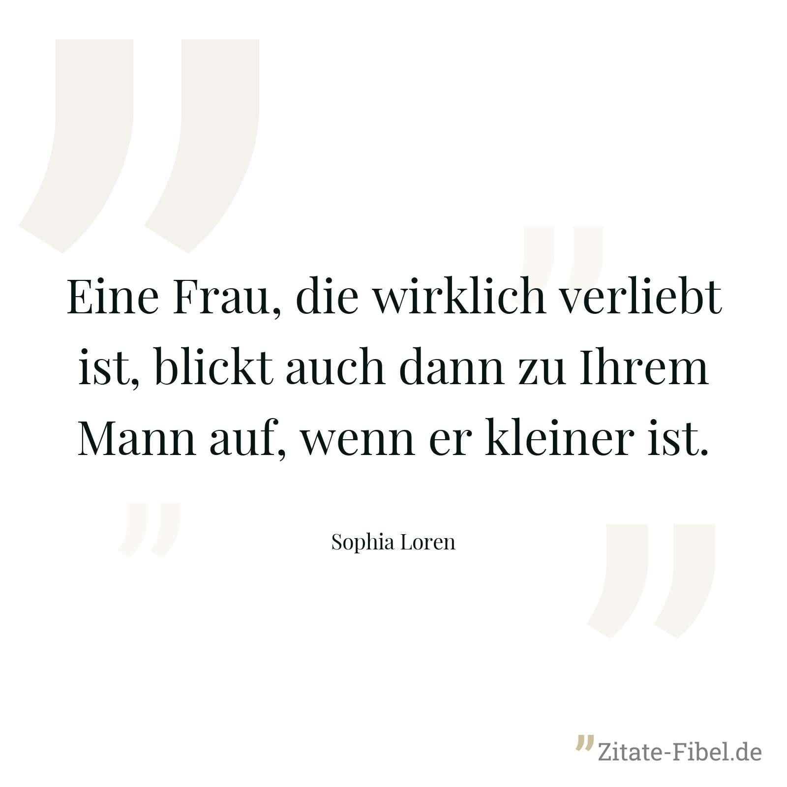 Eine Frau, die wirklich verliebt ist, blickt auch dann zu Ihrem Mann auf, wenn er kleiner ist. - Sophia Loren