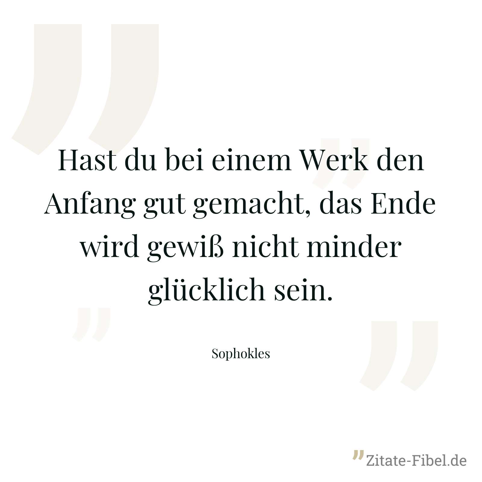 Hast du bei einem Werk den Anfang gut gemacht, das Ende wird gewiß nicht minder glücklich sein. - Sophokles