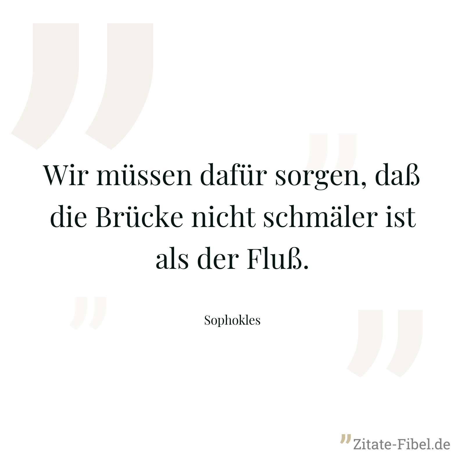 Wir müssen dafür sorgen, daß die Brücke nicht schmäler ist als der Fluß. - Sophokles