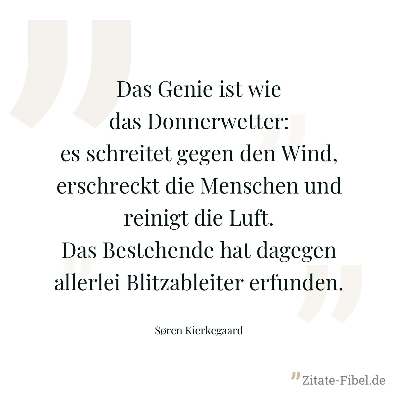 Das Genie ist wie das Donnerwetter: es schreitet gegen den Wind, erschreckt die Menschen und reinigt die Luft. Das Bestehende hat dagegen allerlei Blitzableiter erfunden. - Søren Kierkegaard