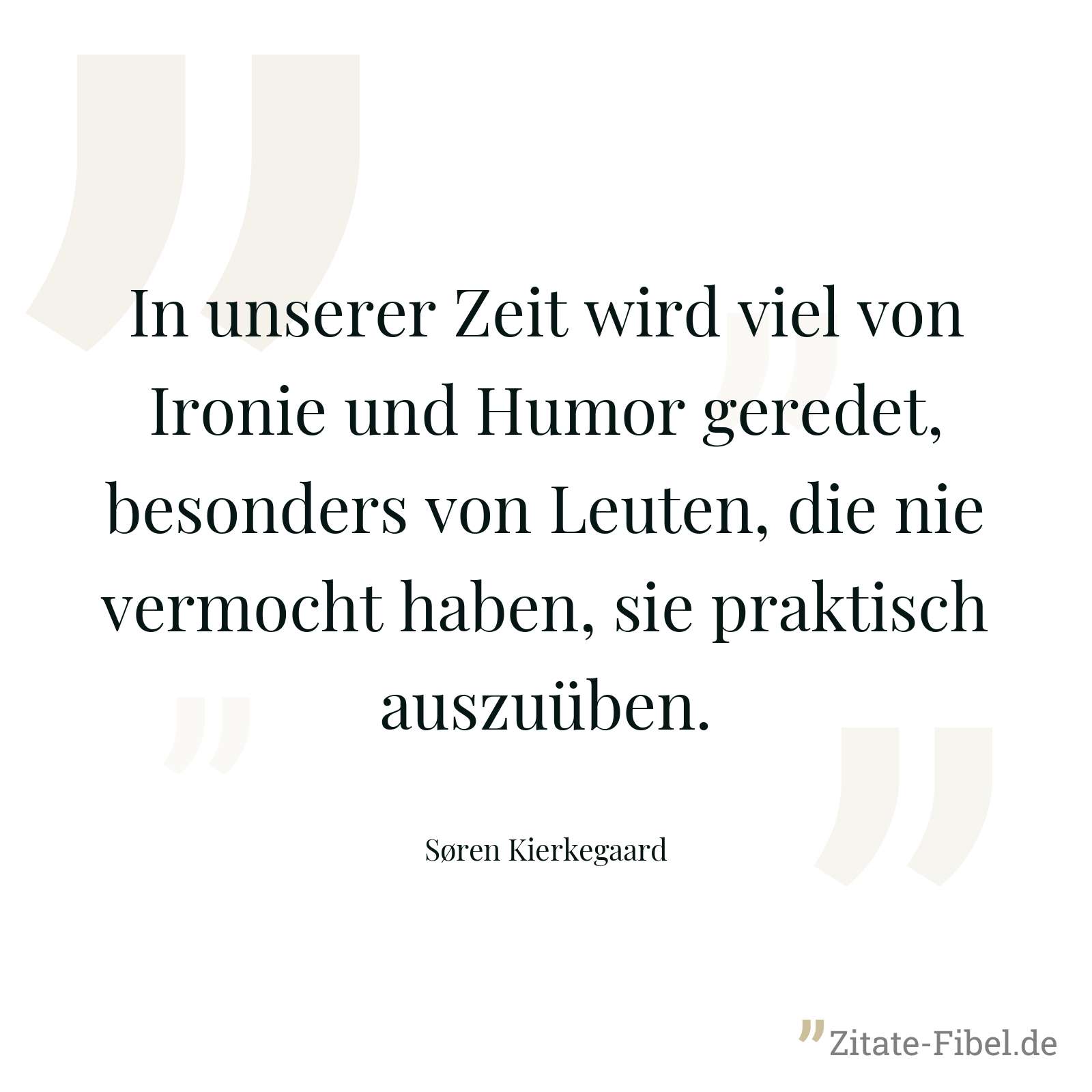 In unserer Zeit wird viel von Ironie und Humor geredet, besonders von Leuten, die nie vermocht haben, sie praktisch auszuüben. - Søren Kierkegaard