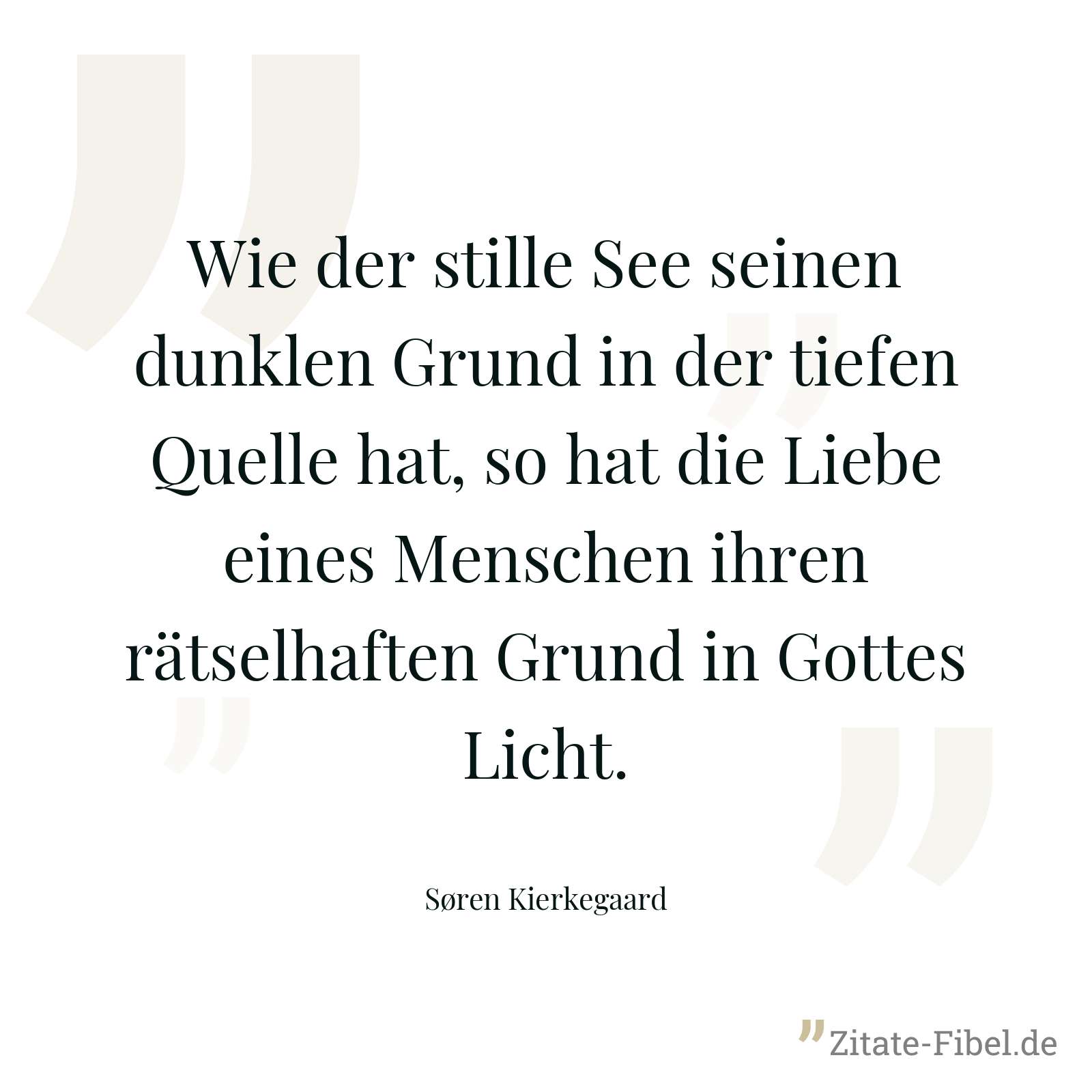 Wie der stille See seinen dunklen Grund in der tiefen Quelle hat, so hat die Liebe eines Menschen ihren rätselhaften Grund in Gottes Licht. - Søren Kierkegaard