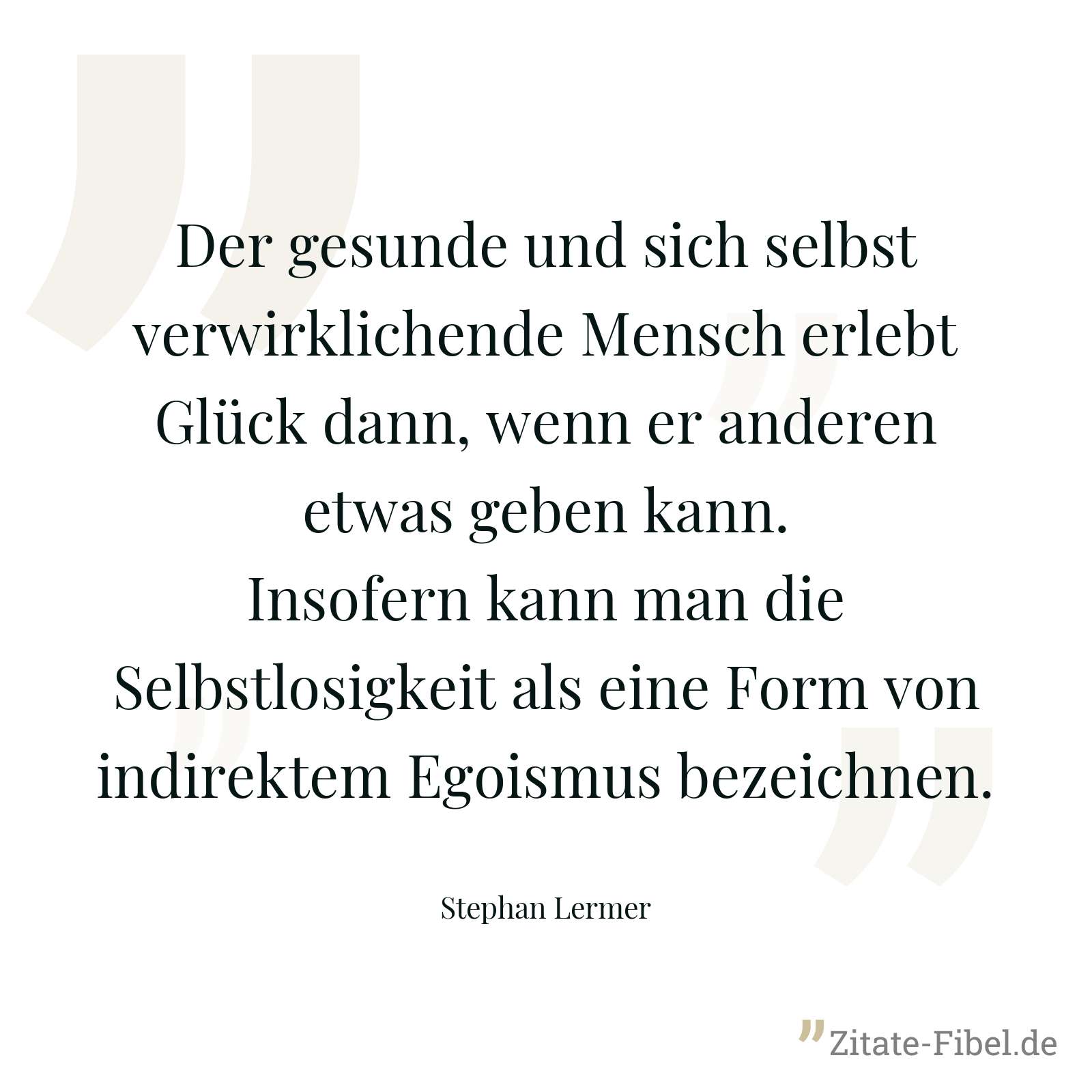 Der gesunde und sich selbst verwirklichende Mensch erlebt Glück dann, wenn er anderen etwas geben kann. Insofern kann man die Selbstlosigkeit als eine Form von indirektem Egoismus bezeichnen. - Stephan Lermer
