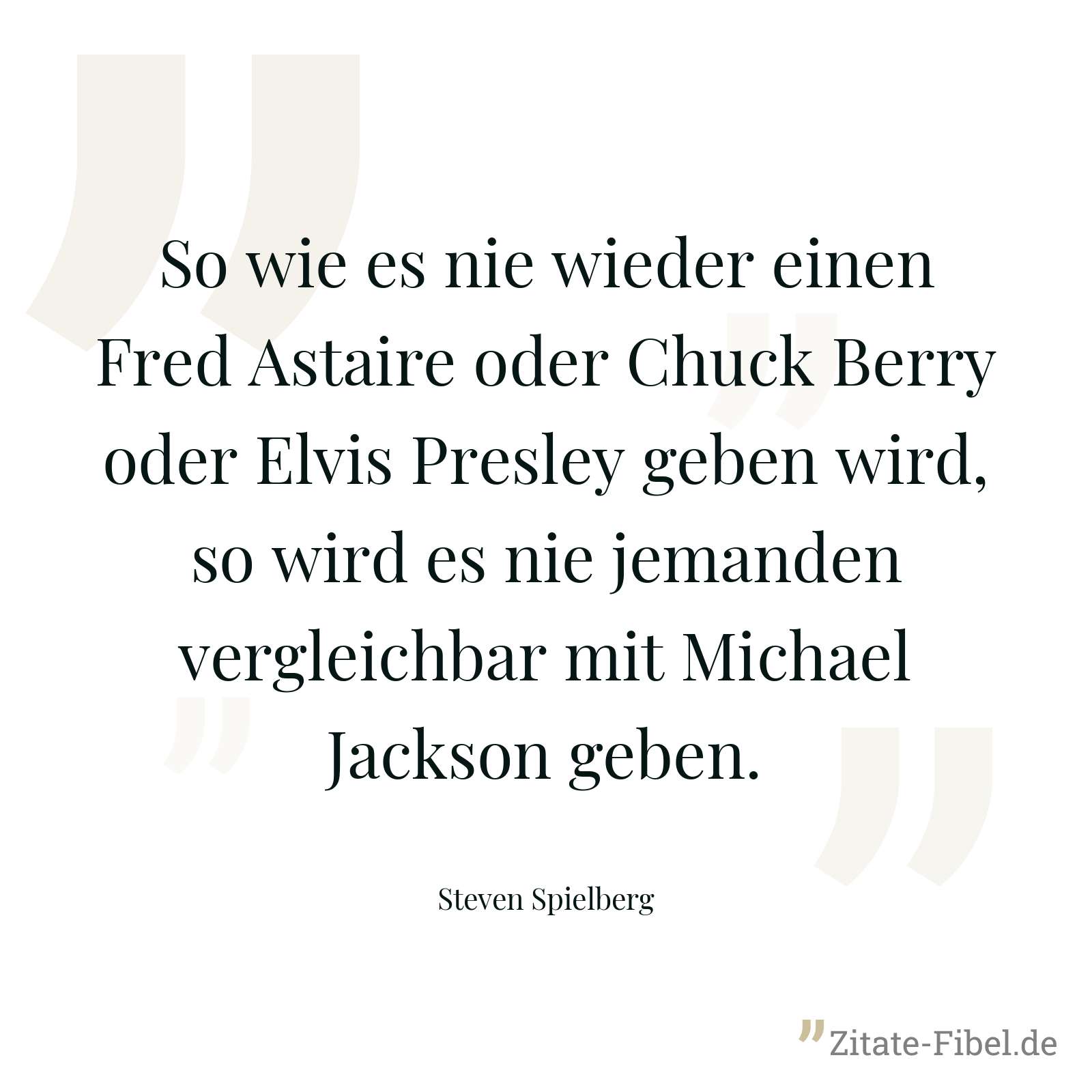 So wie es nie wieder einen Fred Astaire oder Chuck Berry oder Elvis Presley geben wird, so wird es nie jemanden vergleichbar mit Michael Jackson geben. - Steven Spielberg