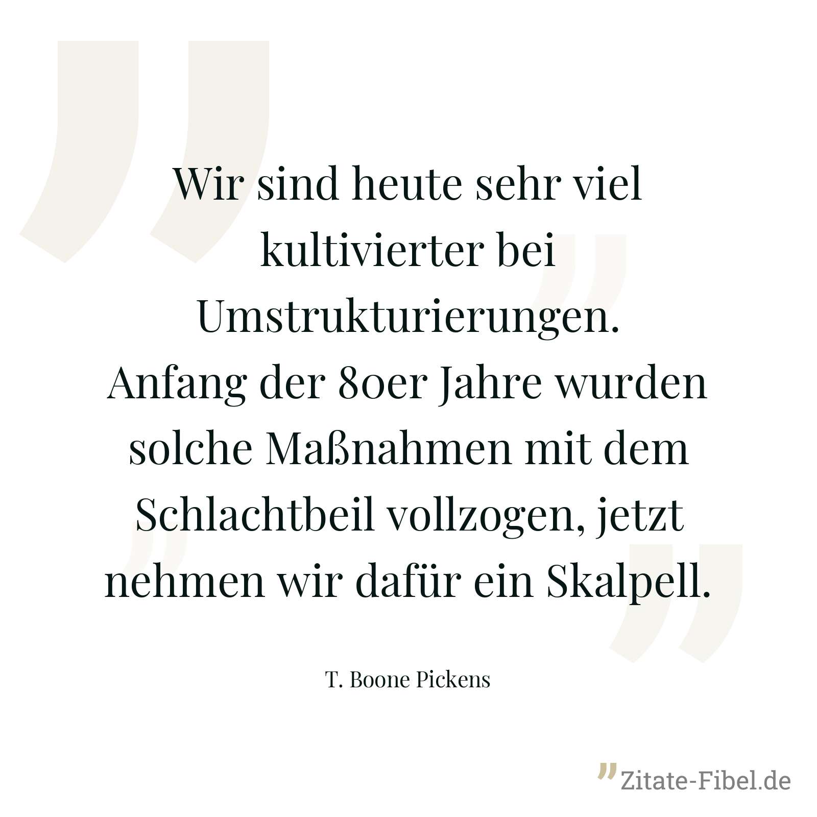 Wir sind heute sehr viel kultivierter bei Umstrukturierungen. Anfang der 80er Jahre wurden solche Maßnahmen mit dem Schlachtbeil vollzogen, jetzt nehmen wir dafür ein Skalpell. - T. Boone Pickens