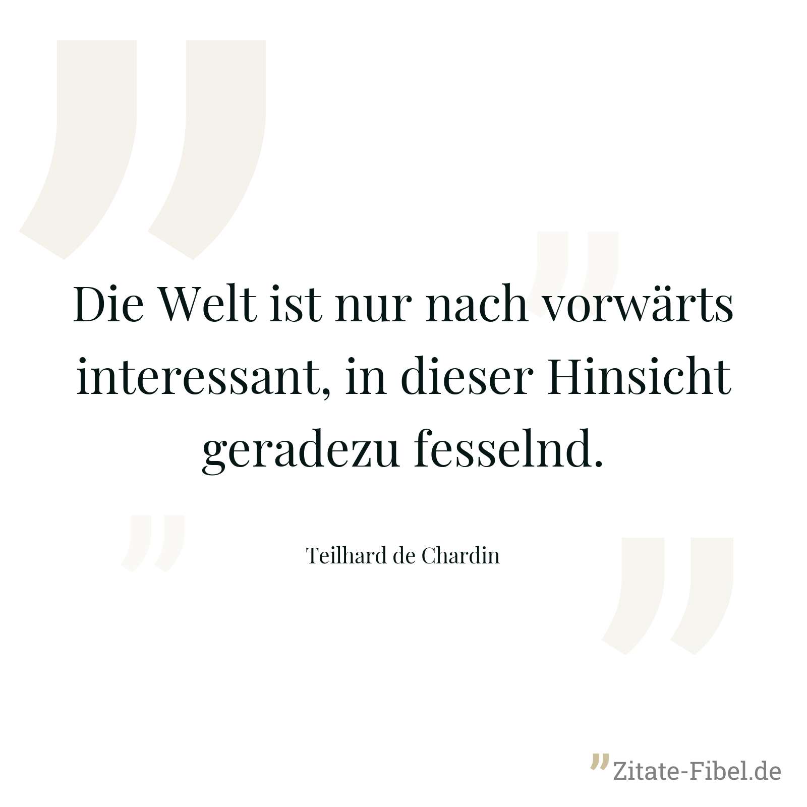 Die Welt ist nur nach vorwärts interessant, in dieser Hinsicht geradezu fesselnd. - Teilhard de Chardin