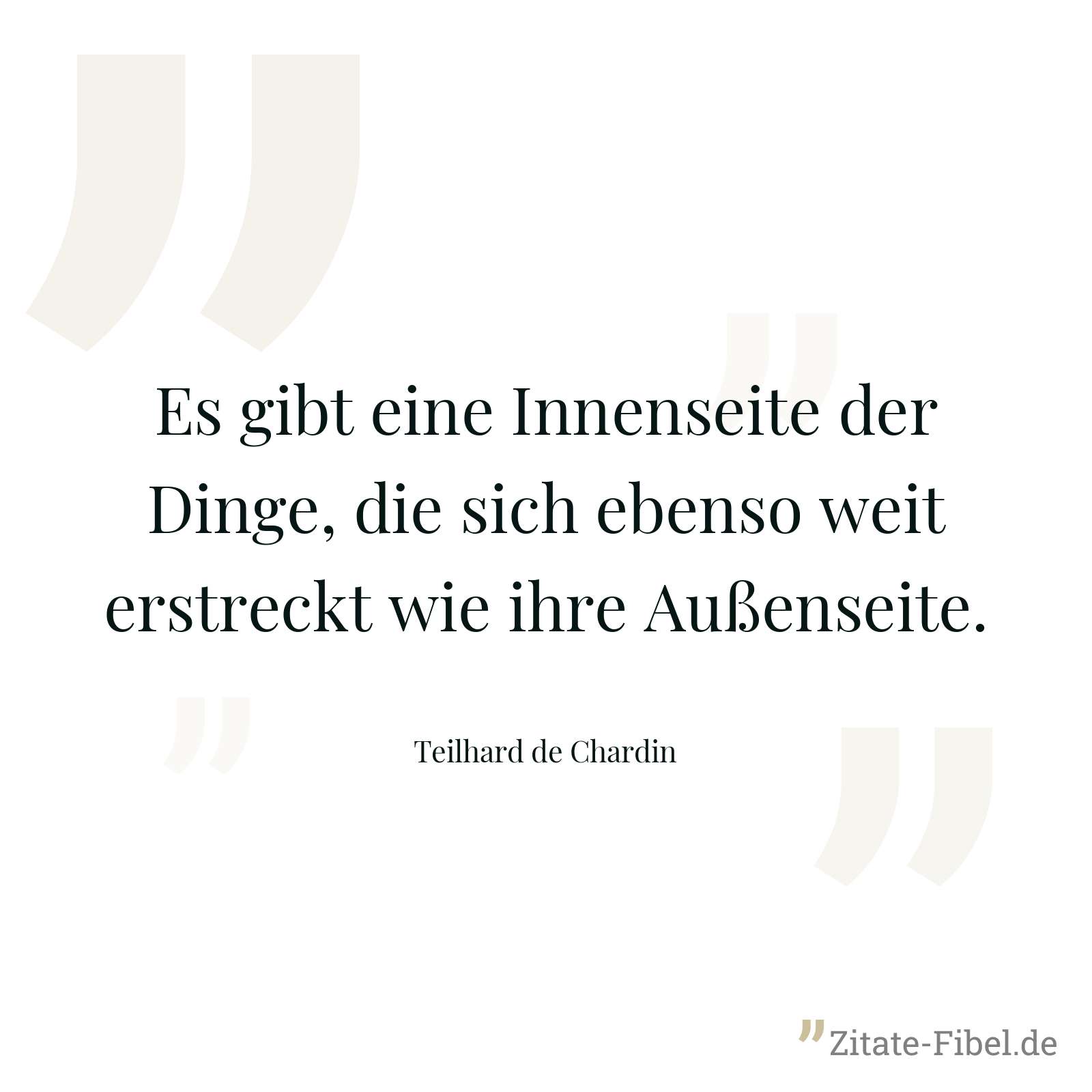 Es gibt eine Innenseite der Dinge, die sich ebenso weit erstreckt wie ihre Außenseite. - Teilhard de Chardin
