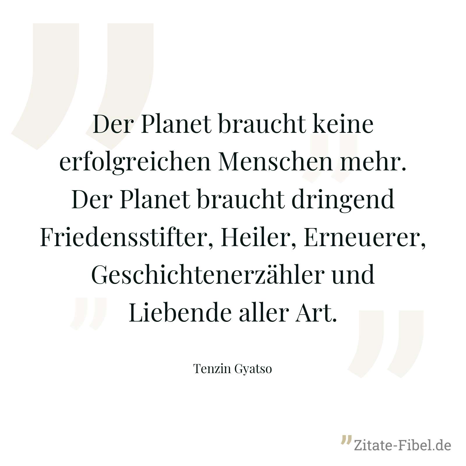 Der Planet braucht keine erfolgreichen Menschen mehr. Der Planet braucht dringend Friedensstifter, Heiler, Erneuerer, Geschichtenerzähler und Liebende aller Art. - Tenzin Gyatso